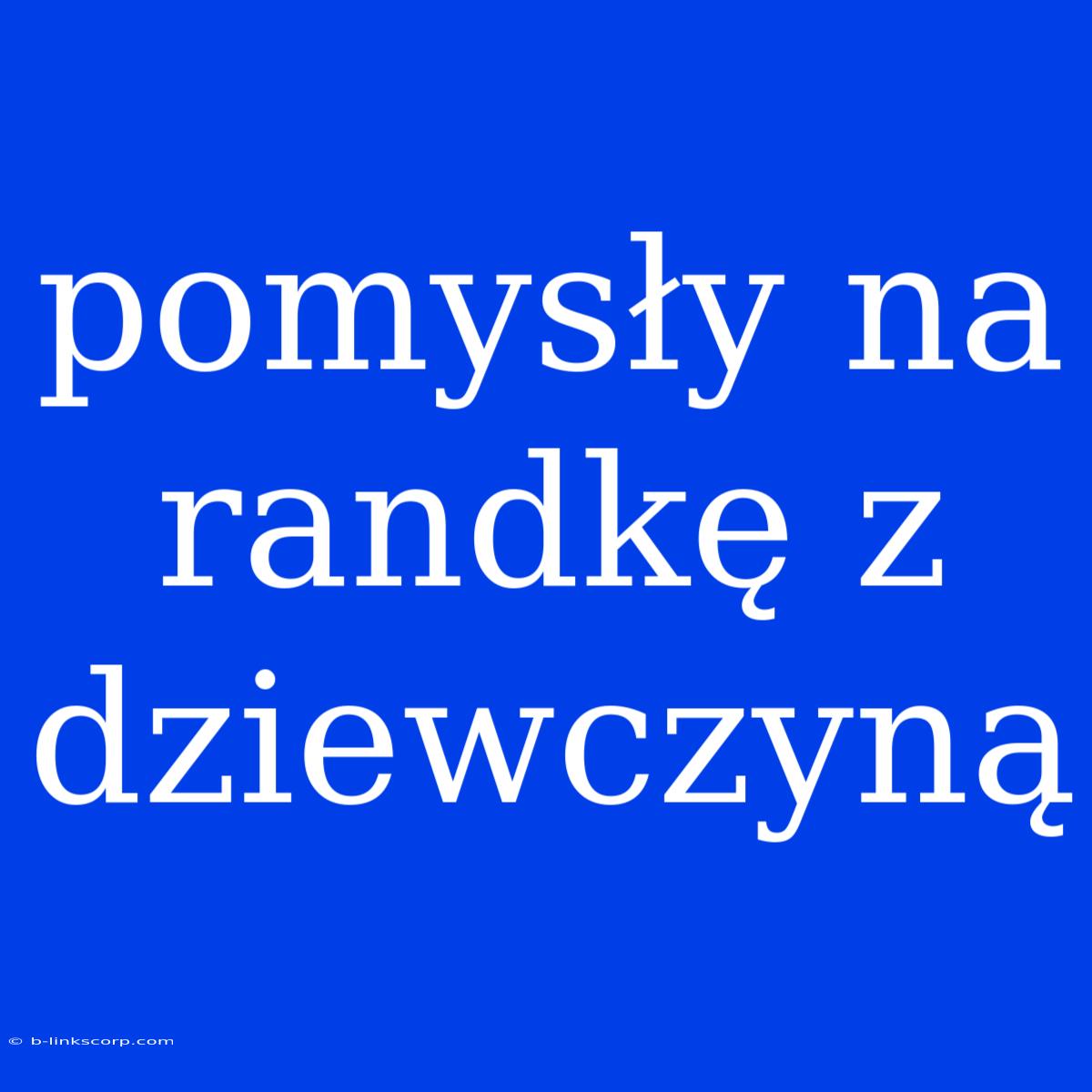 Pomysły Na Randkę Z Dziewczyną