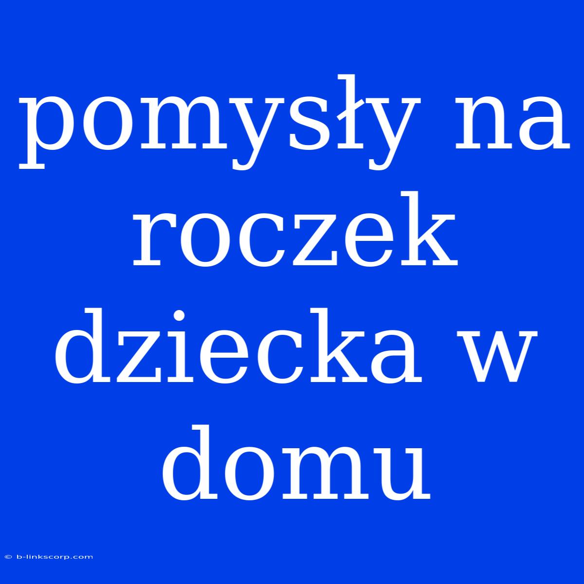 Pomysły Na Roczek Dziecka W Domu