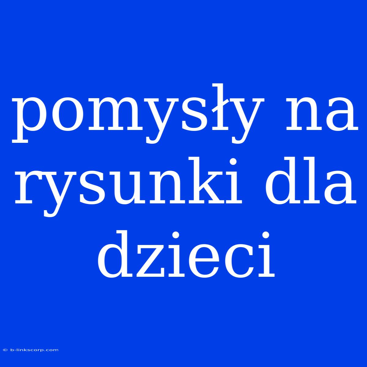 Pomysły Na Rysunki Dla Dzieci