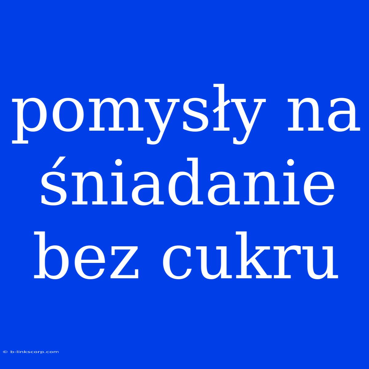 Pomysły Na Śniadanie Bez Cukru