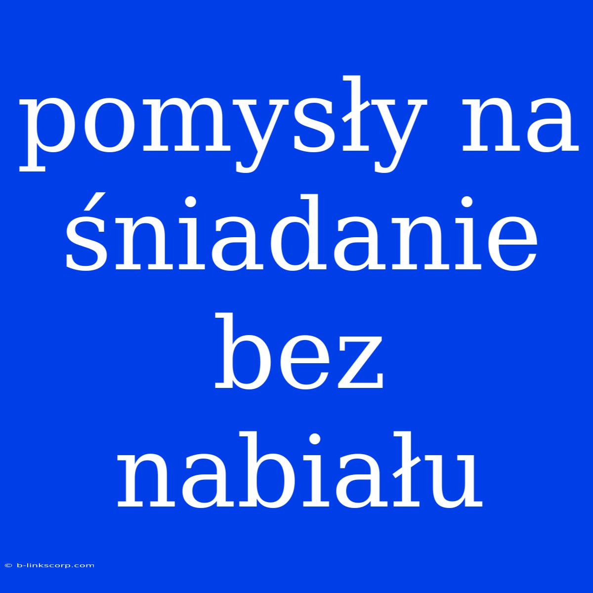 Pomysły Na Śniadanie Bez Nabiału