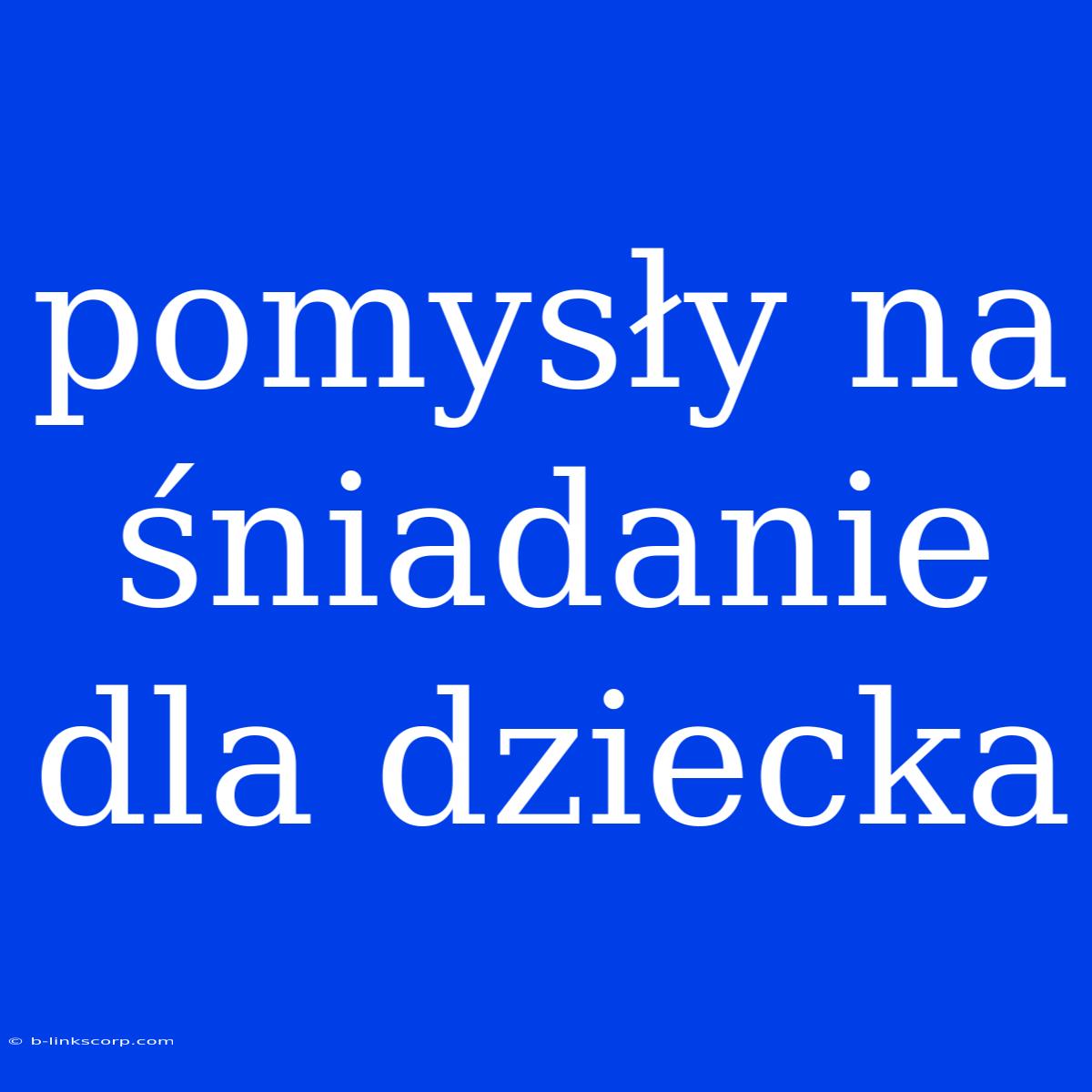 Pomysły Na Śniadanie Dla Dziecka