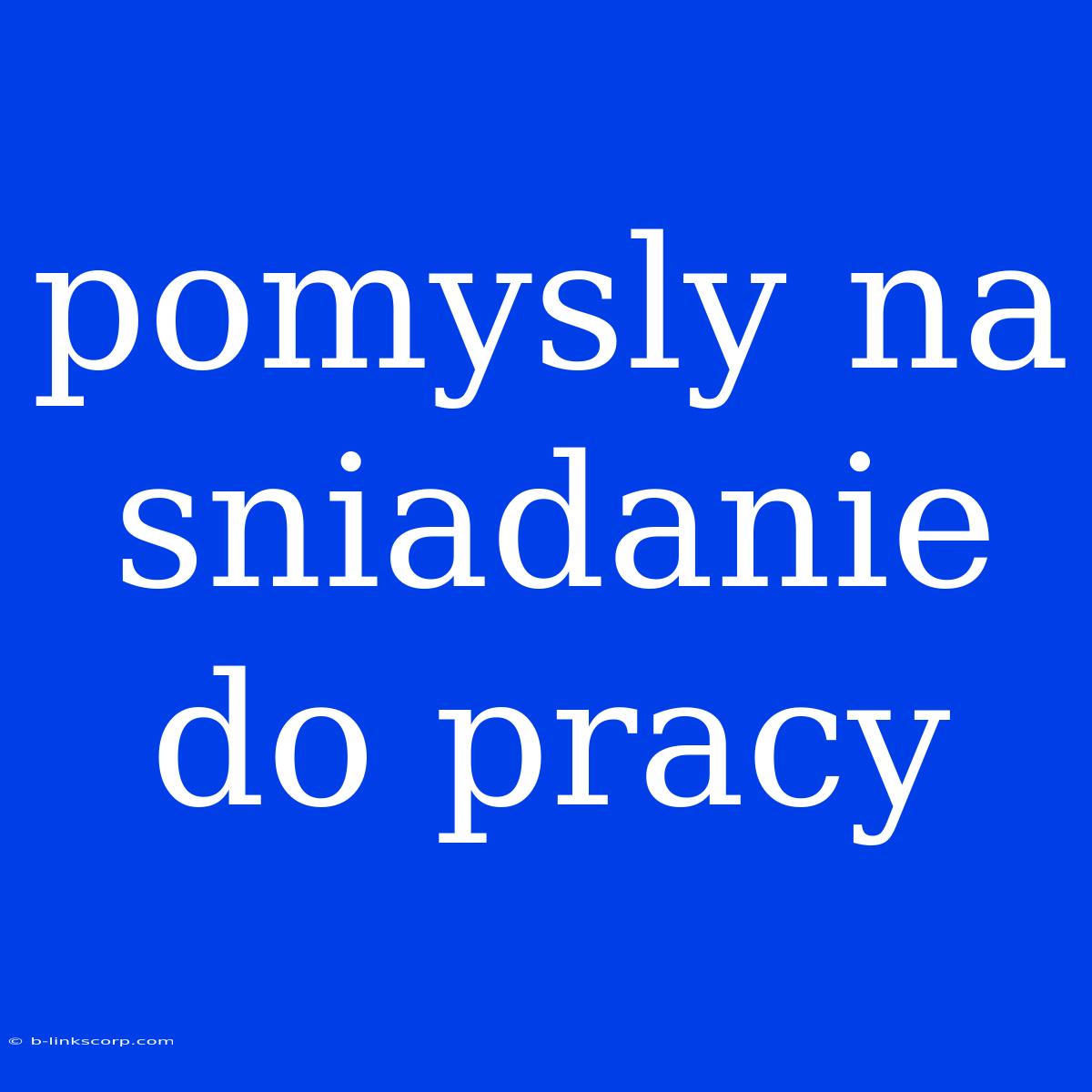 Pomysly Na Sniadanie Do Pracy