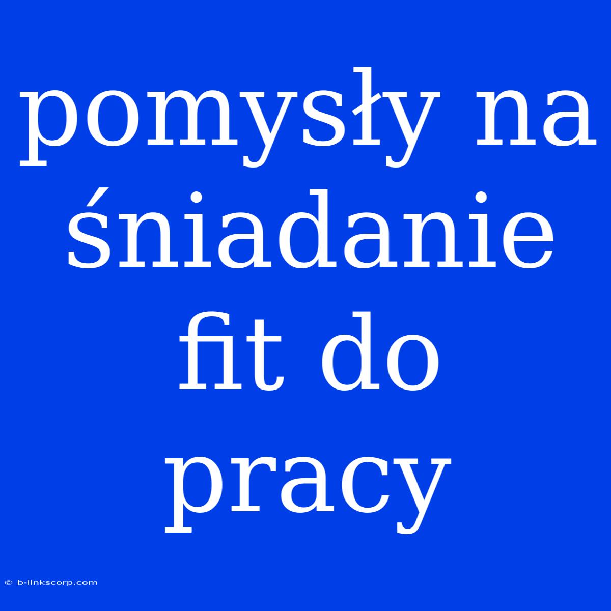 Pomysły Na Śniadanie Fit Do Pracy