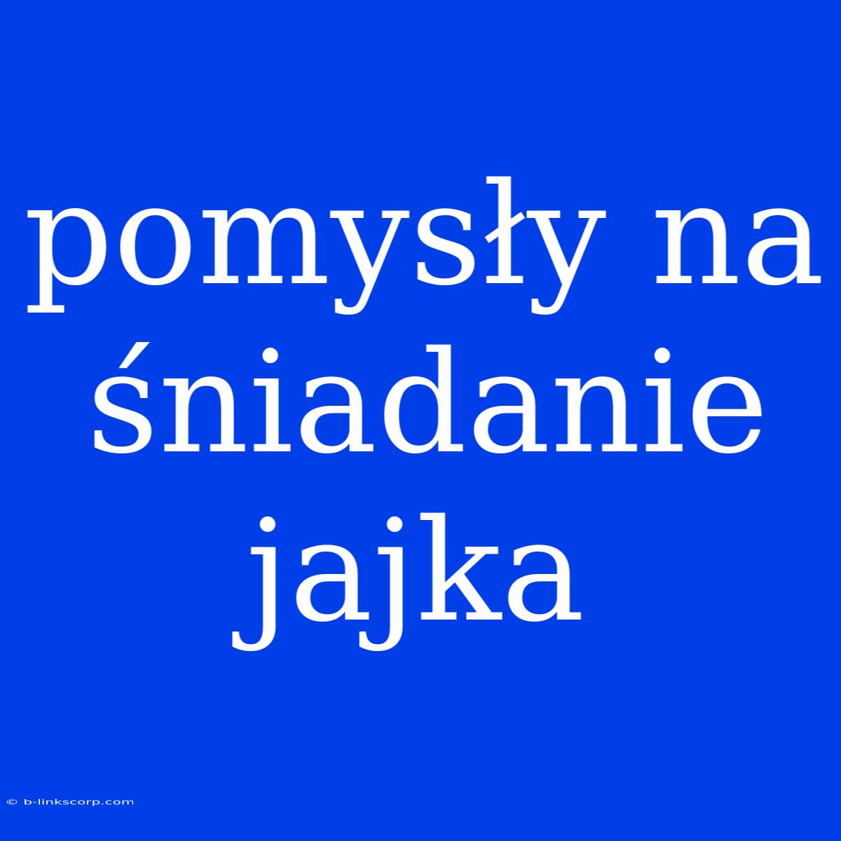 Pomysły Na Śniadanie Jajka