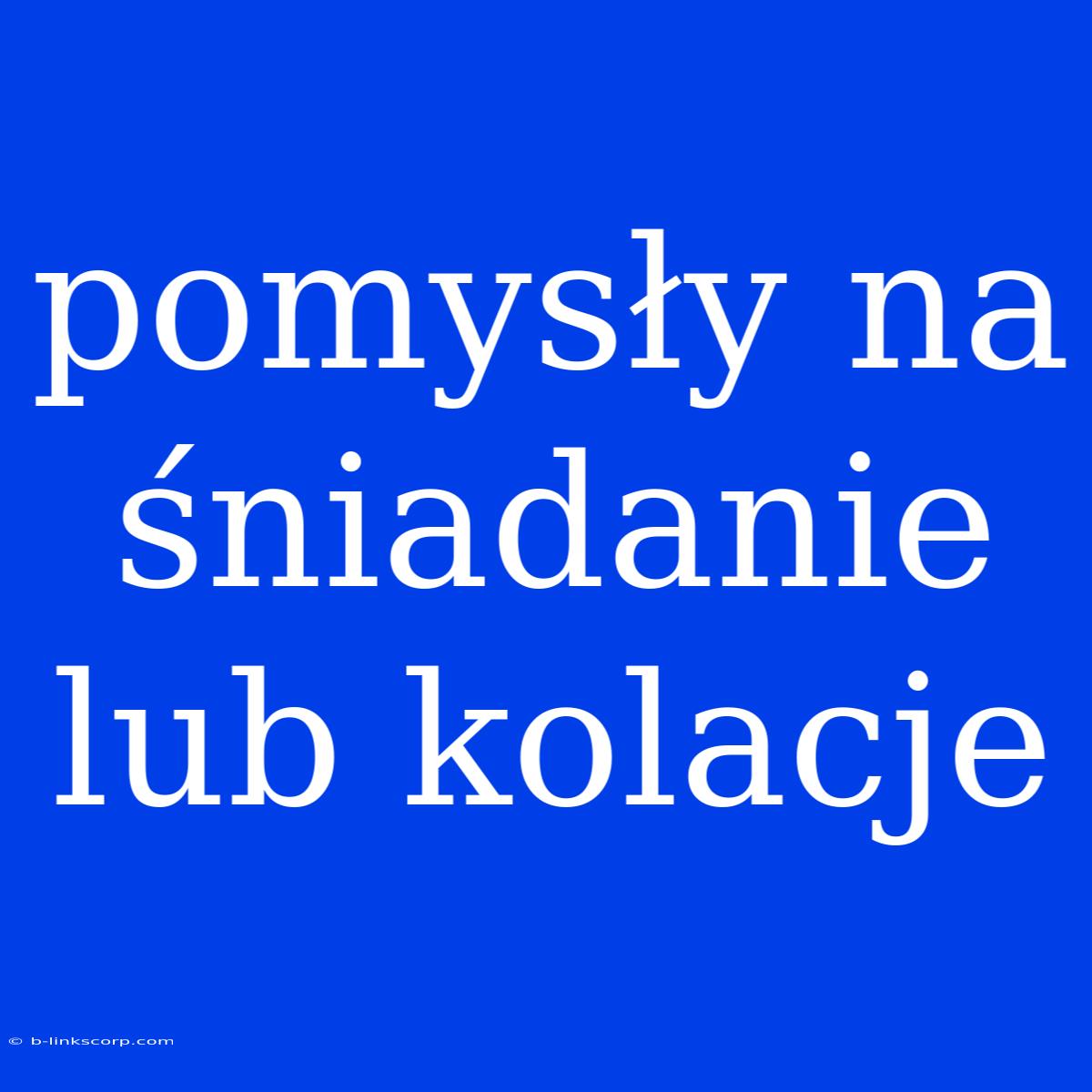 Pomysły Na Śniadanie Lub Kolacje