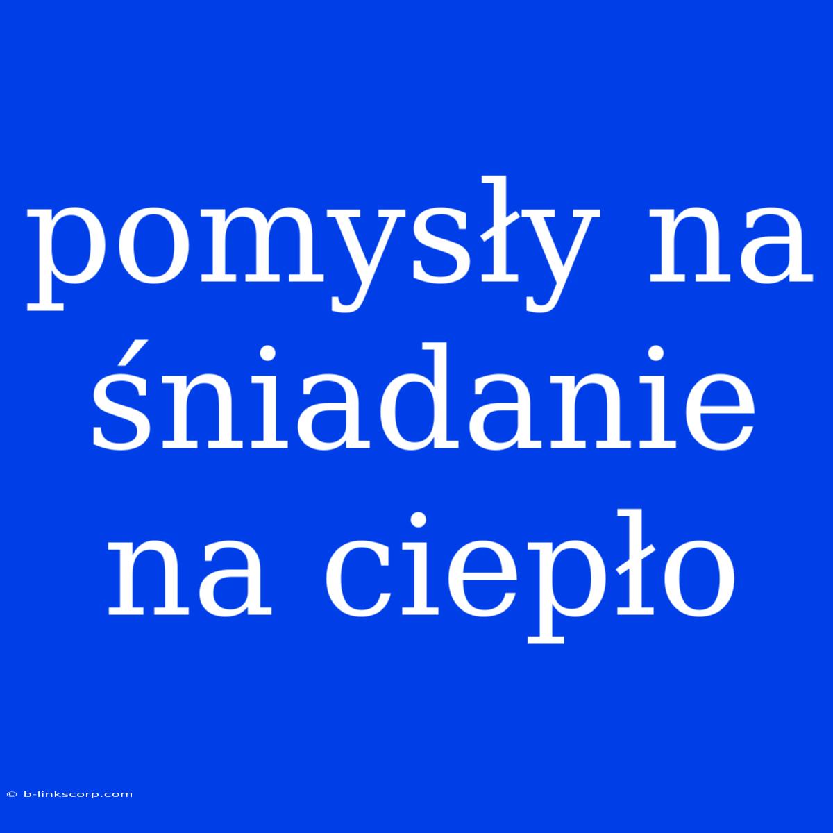 Pomysły Na Śniadanie Na Ciepło