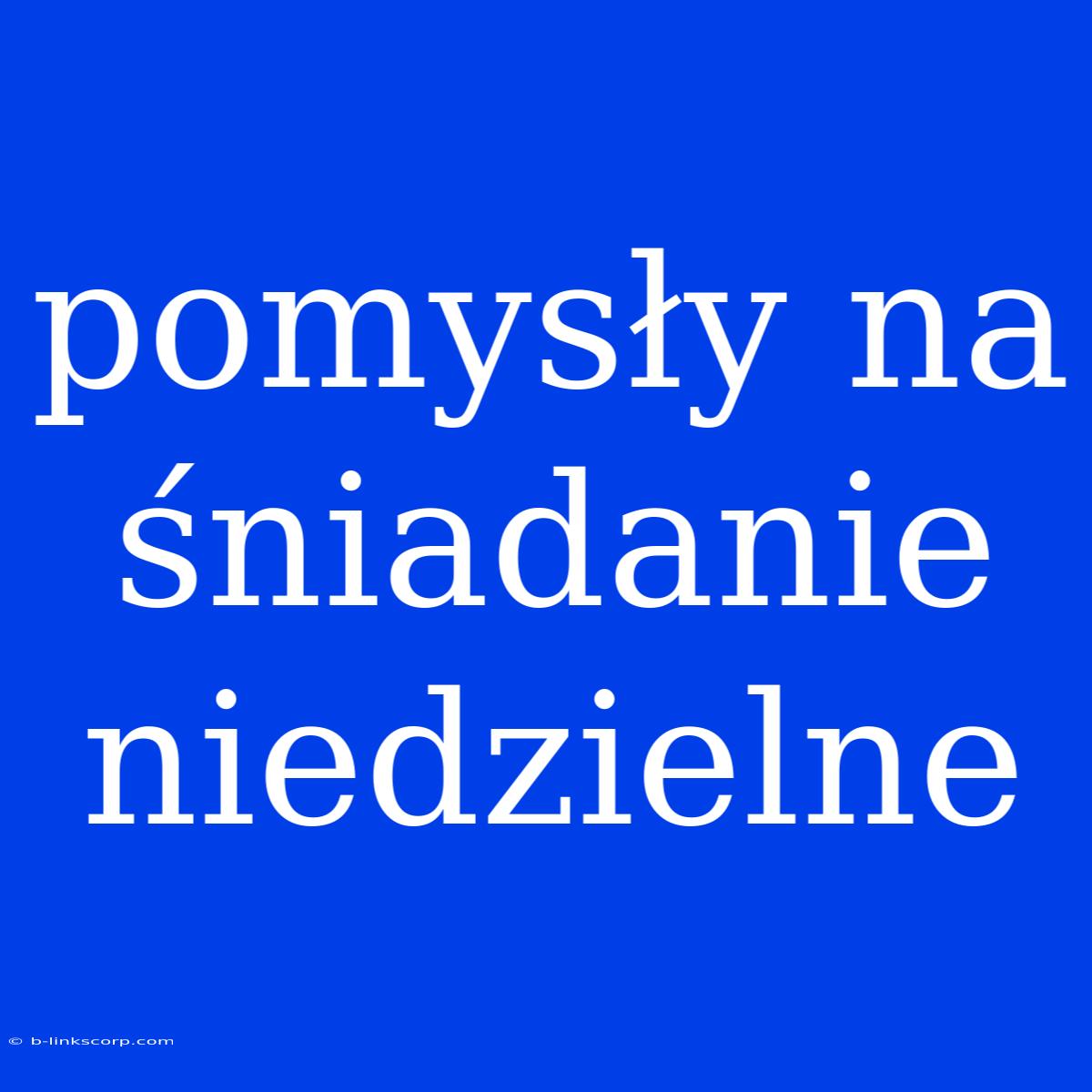 Pomysły Na Śniadanie Niedzielne