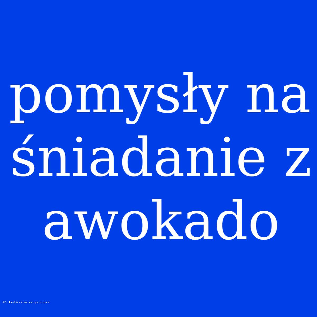 Pomysły Na Śniadanie Z Awokado