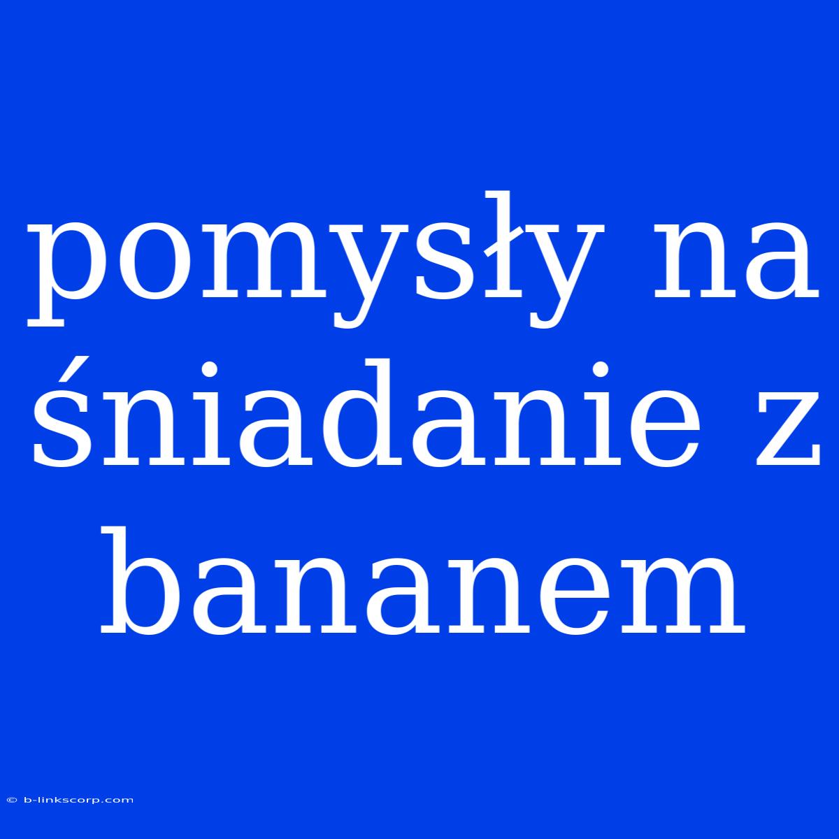 Pomysły Na Śniadanie Z Bananem