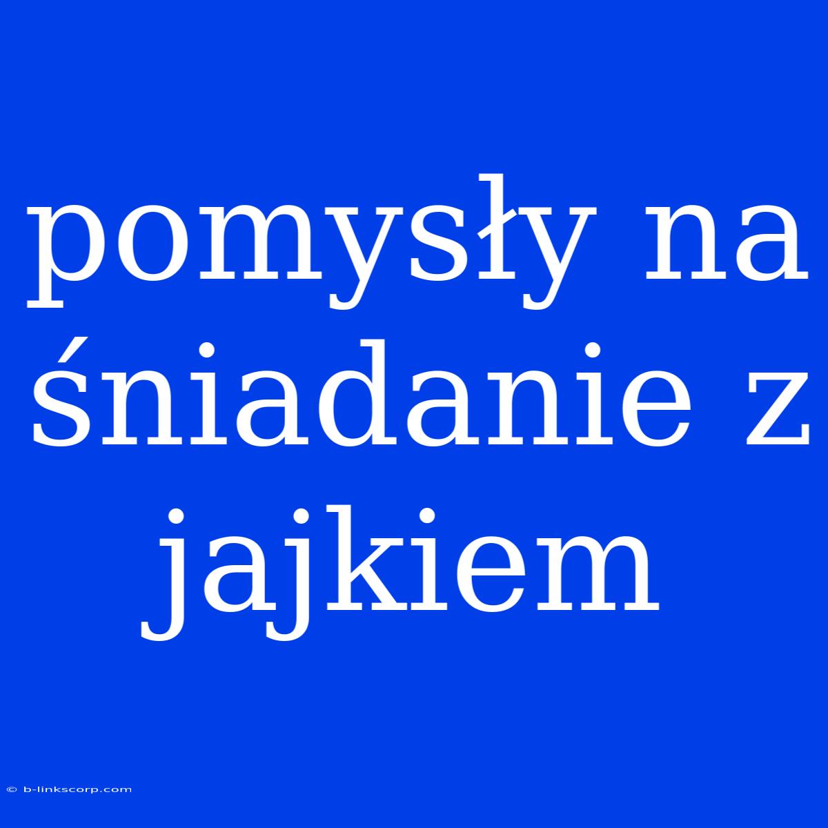 Pomysły Na Śniadanie Z Jajkiem