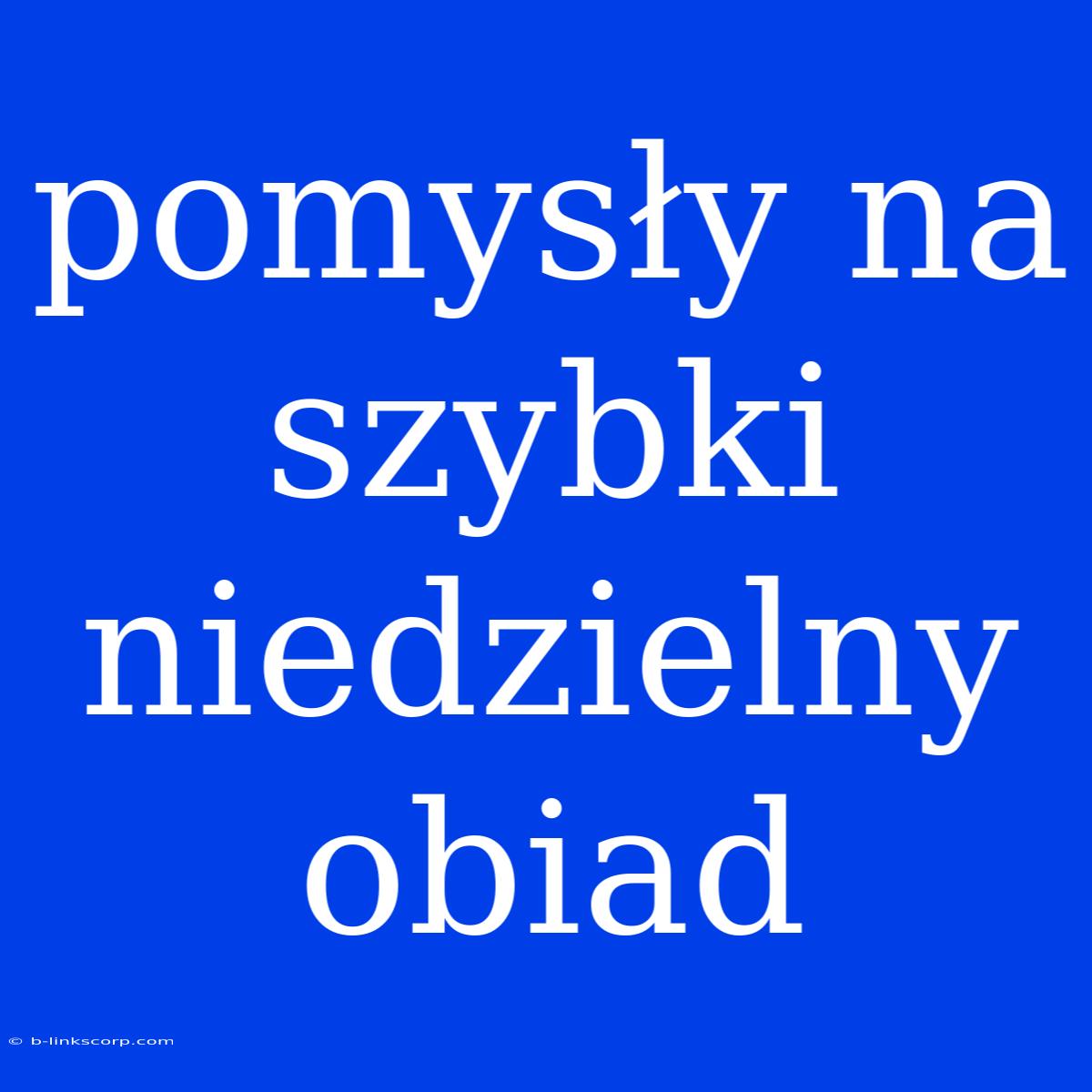 Pomysły Na Szybki Niedzielny Obiad