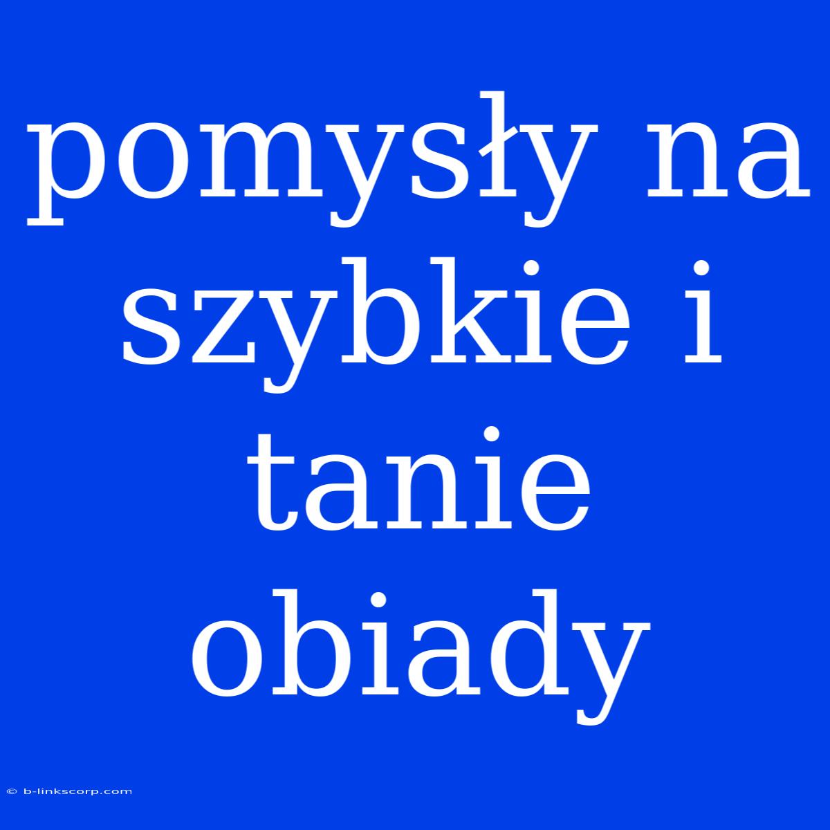 Pomysły Na Szybkie I Tanie Obiady