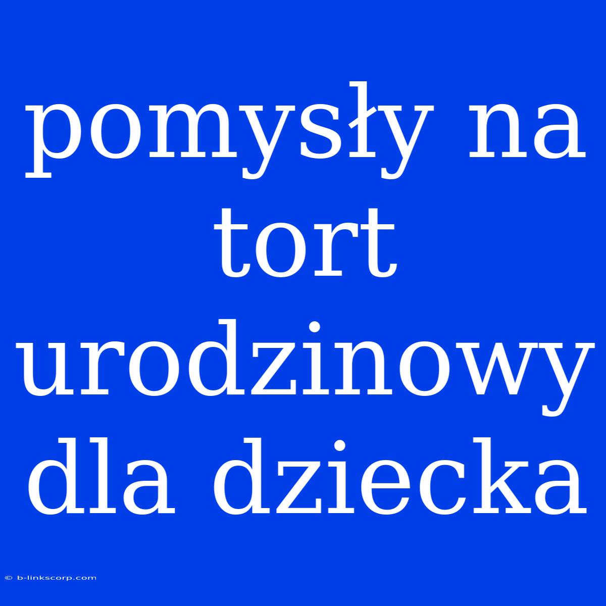 Pomysły Na Tort Urodzinowy Dla Dziecka