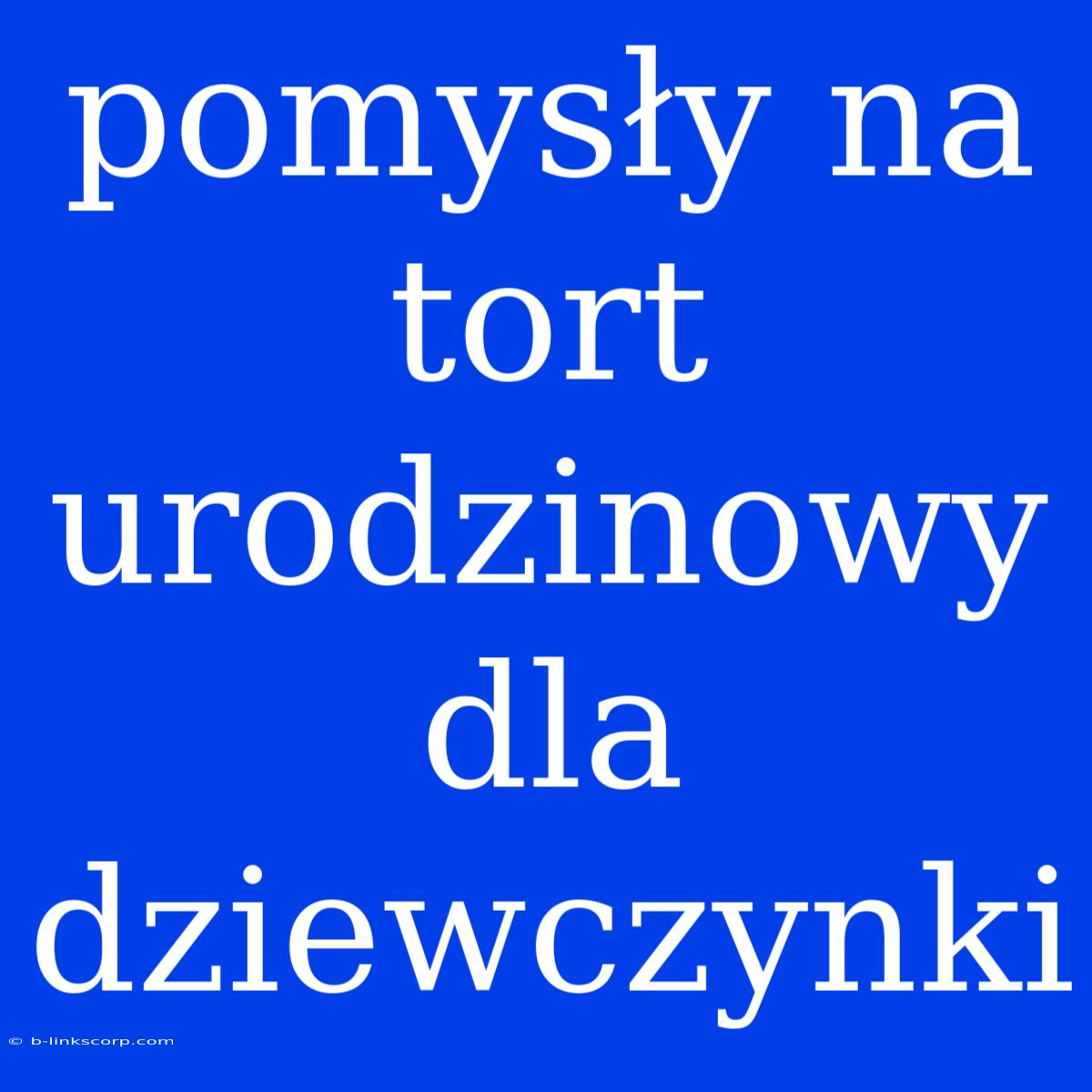 Pomysły Na Tort Urodzinowy Dla Dziewczynki