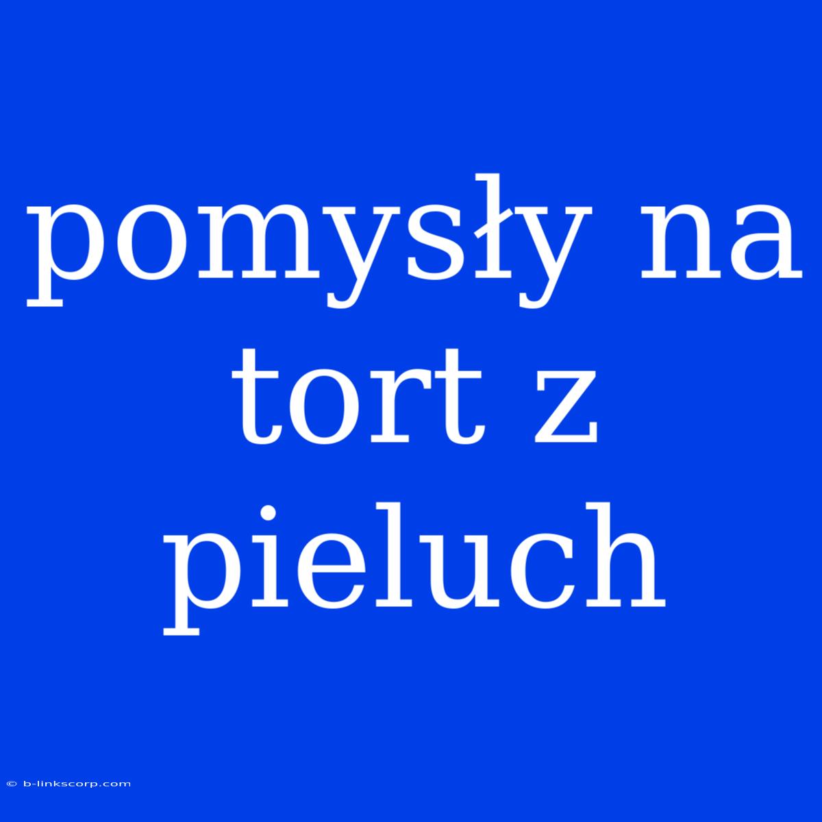 Pomysły Na Tort Z Pieluch