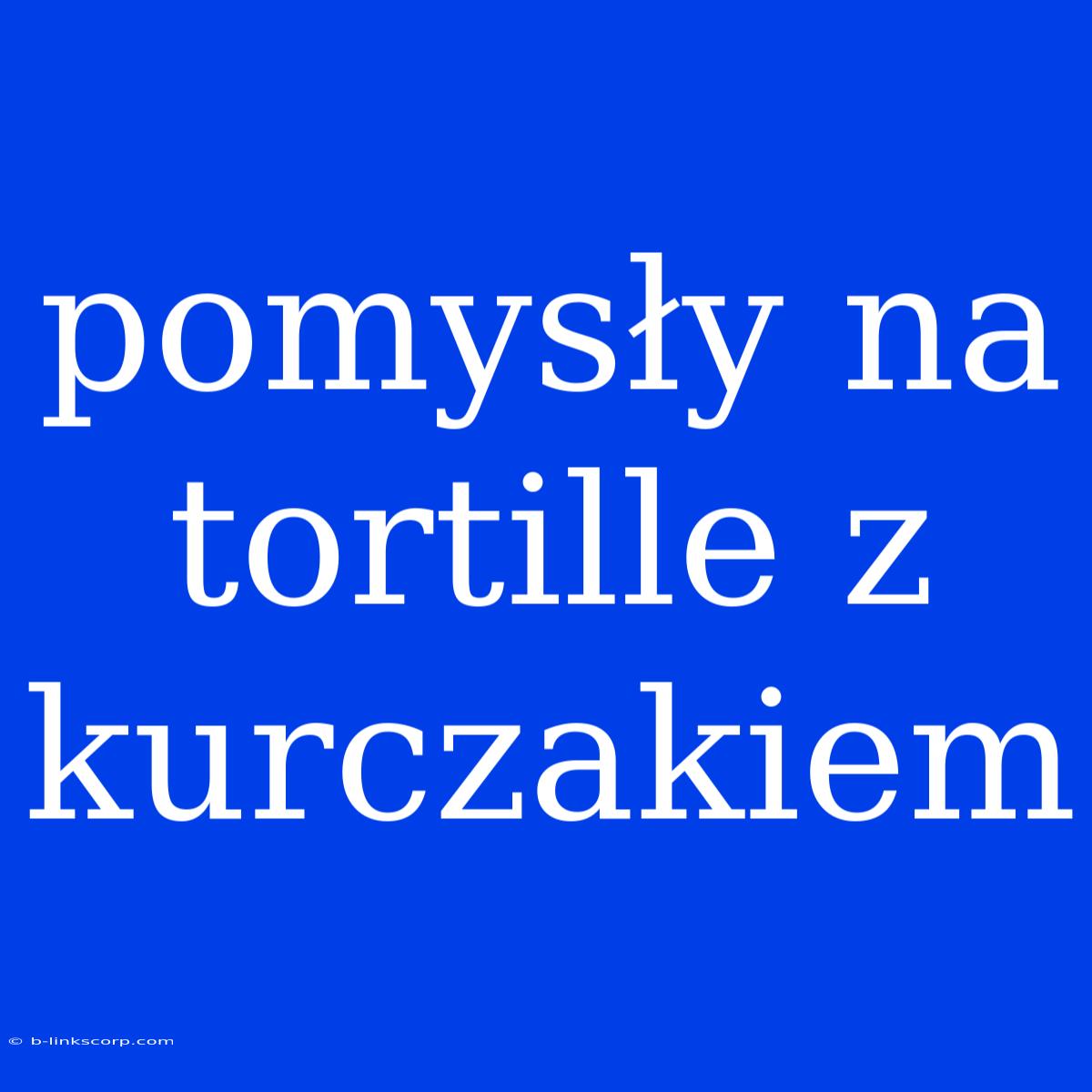 Pomysły Na Tortille Z Kurczakiem