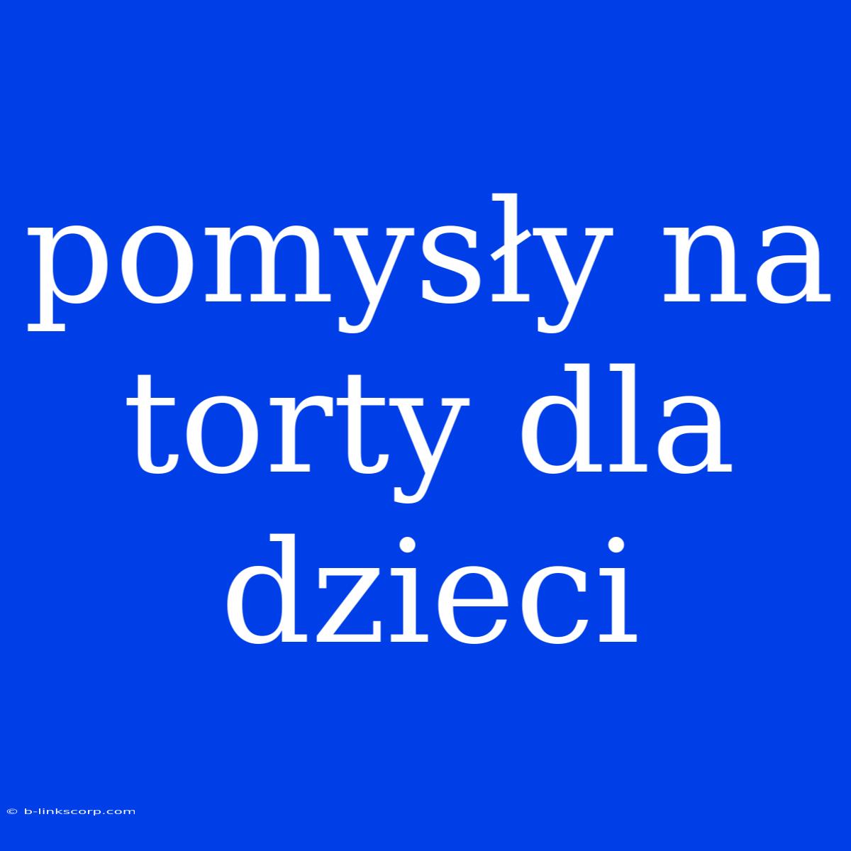 Pomysły Na Torty Dla Dzieci