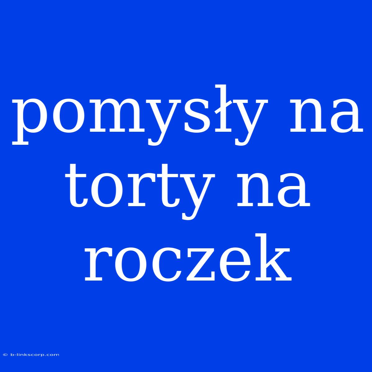 Pomysły Na Torty Na Roczek