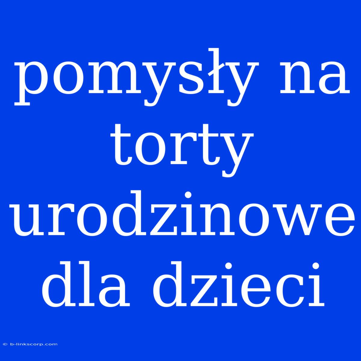 Pomysły Na Torty Urodzinowe Dla Dzieci