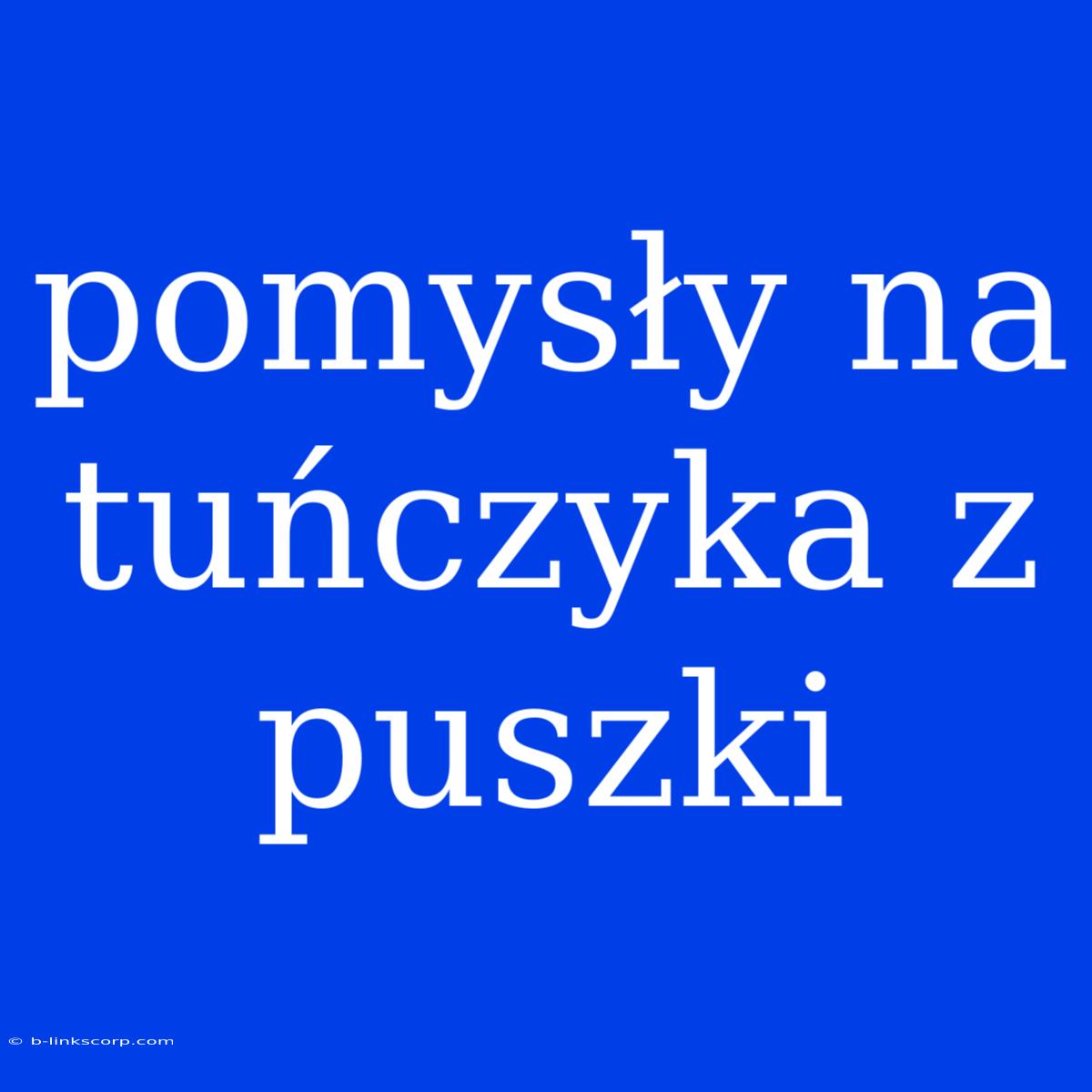 Pomysły Na Tuńczyka Z Puszki