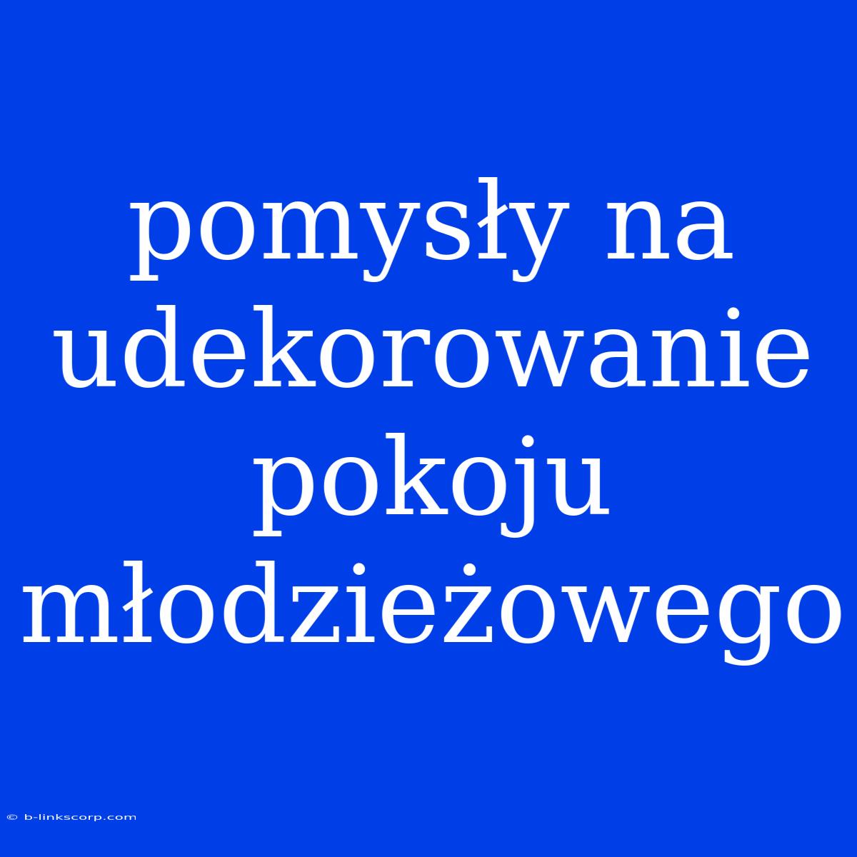 Pomysły Na Udekorowanie Pokoju Młodzieżowego