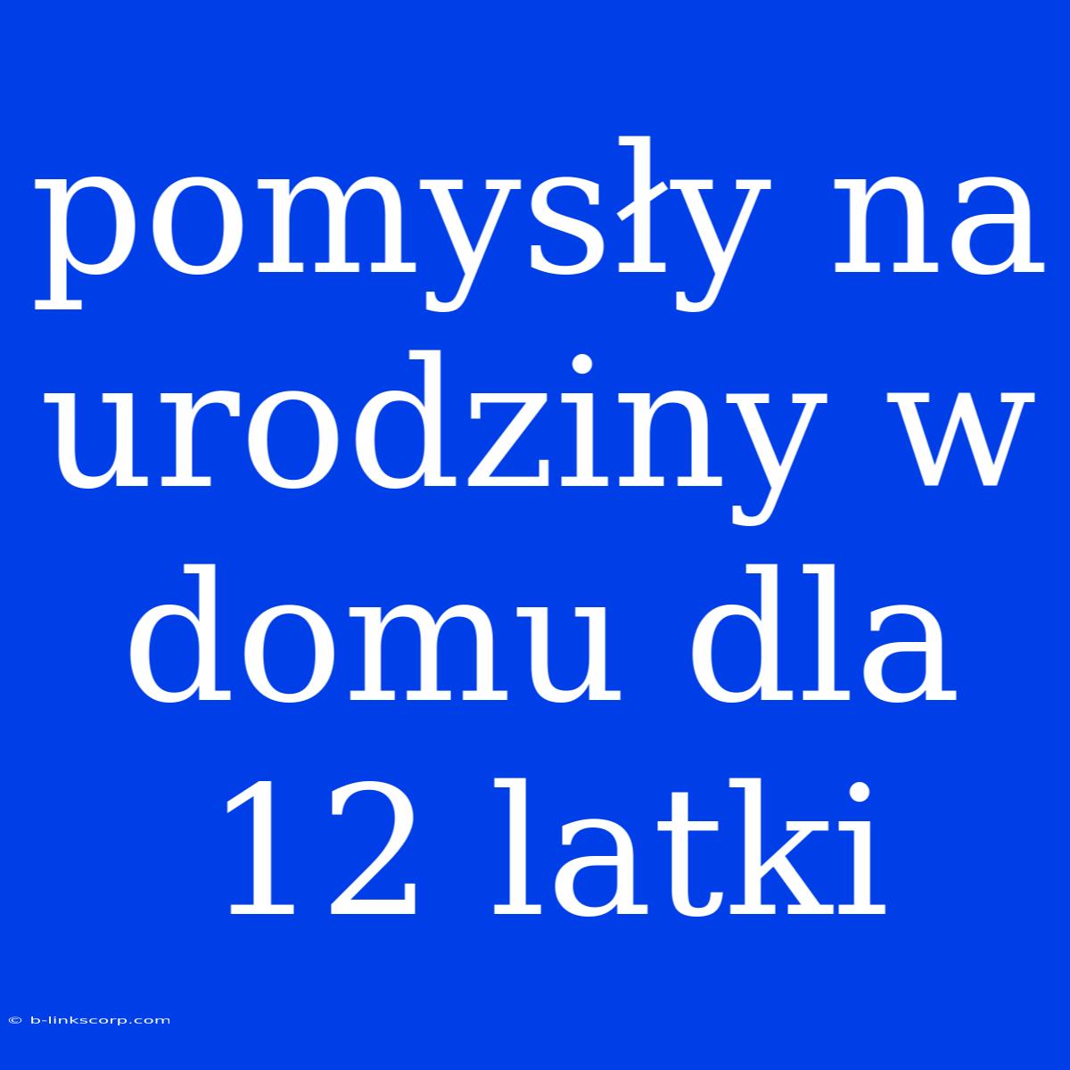 Pomysły Na Urodziny W Domu Dla 12 Latki