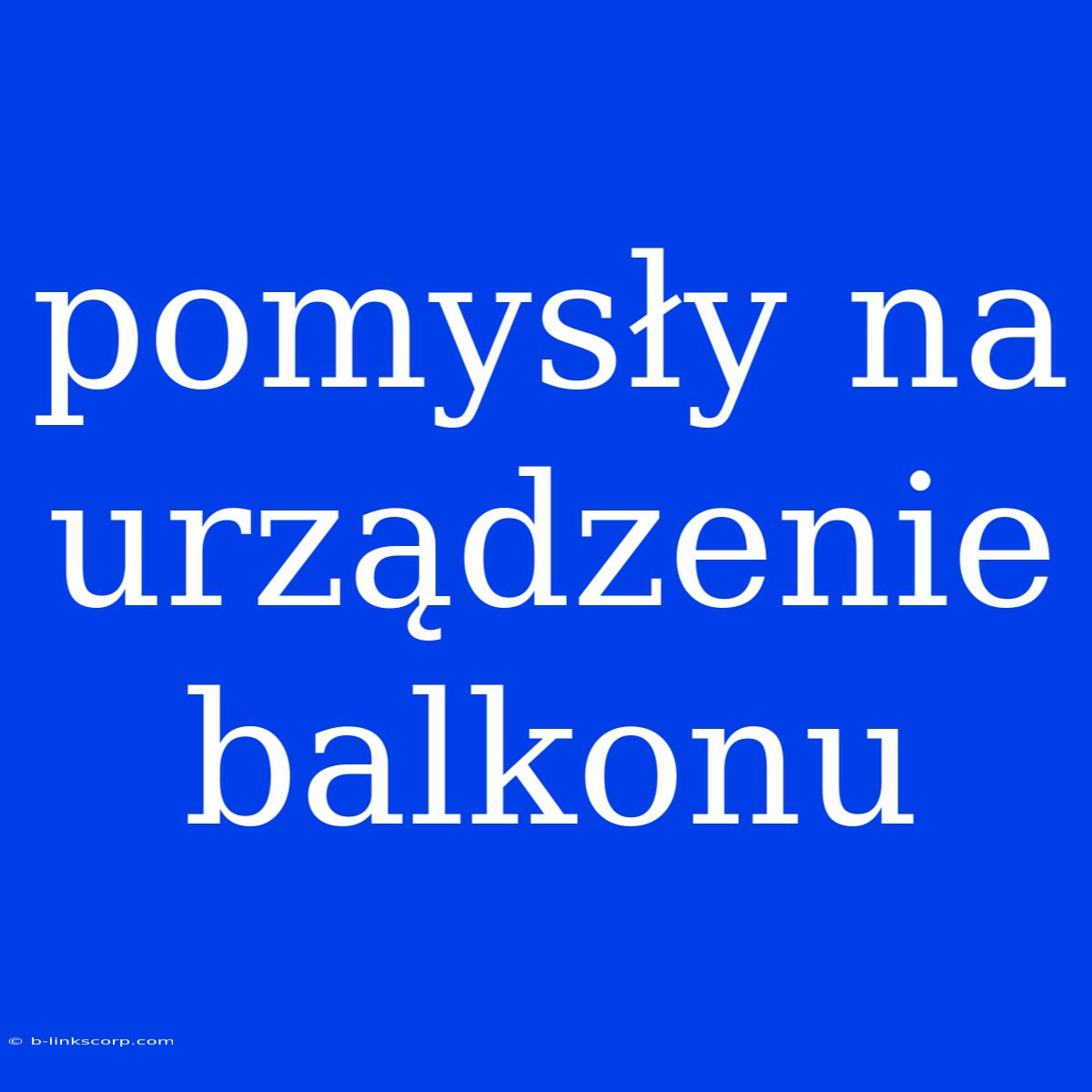 Pomysły Na Urządzenie Balkonu