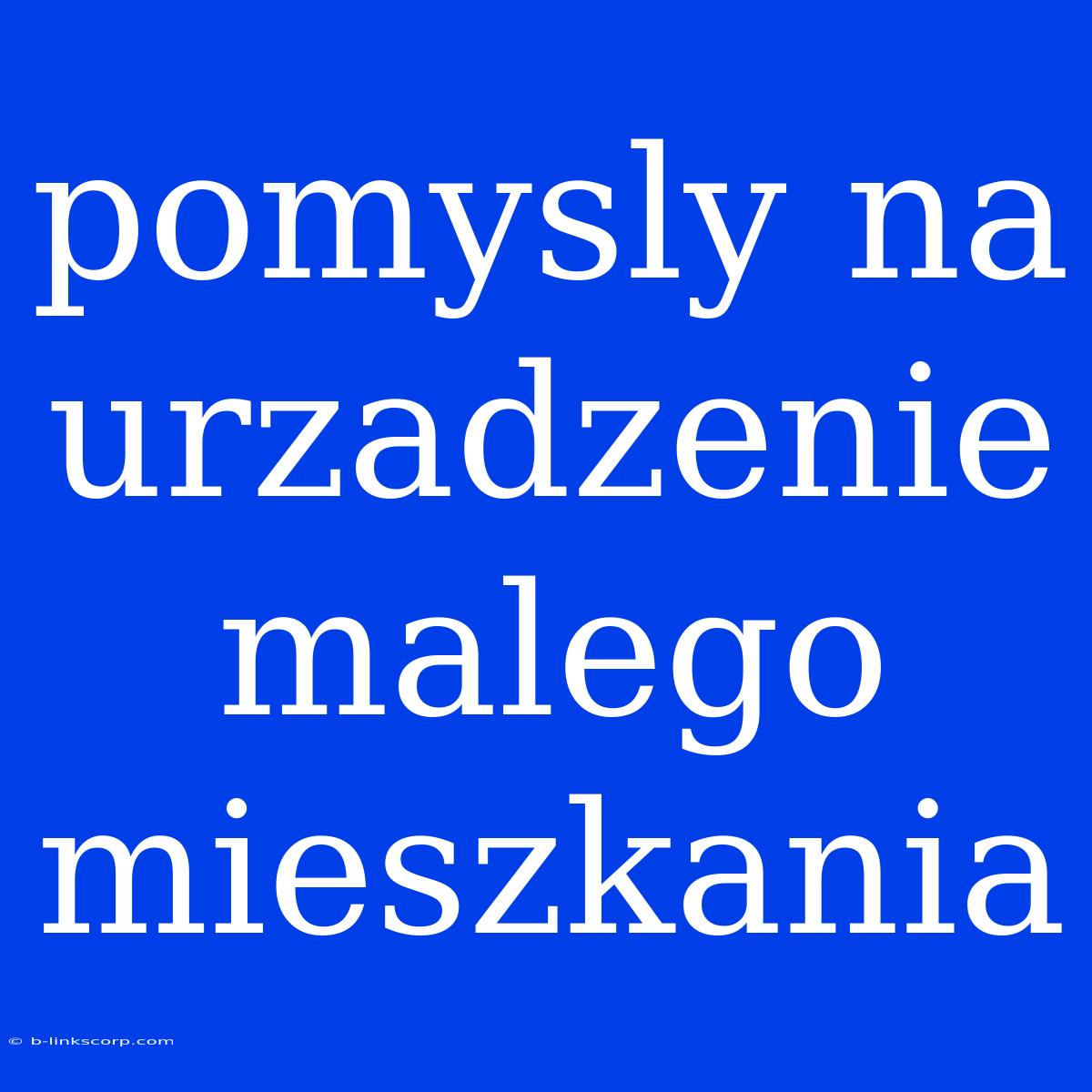 Pomysly Na Urzadzenie Malego Mieszkania