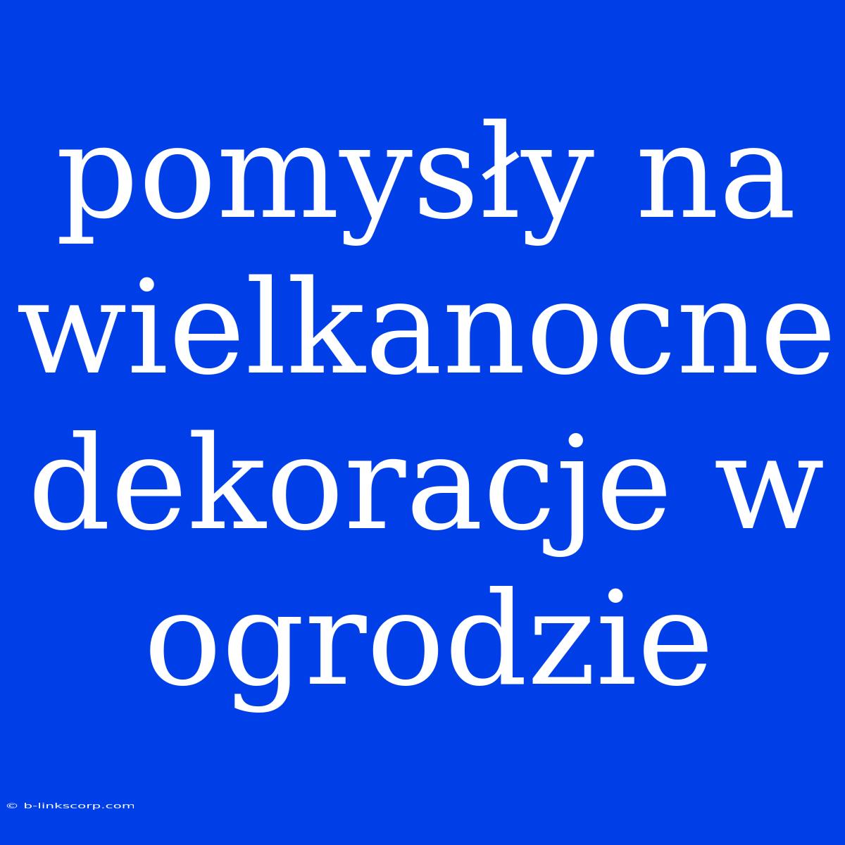 Pomysły Na Wielkanocne Dekoracje W Ogrodzie