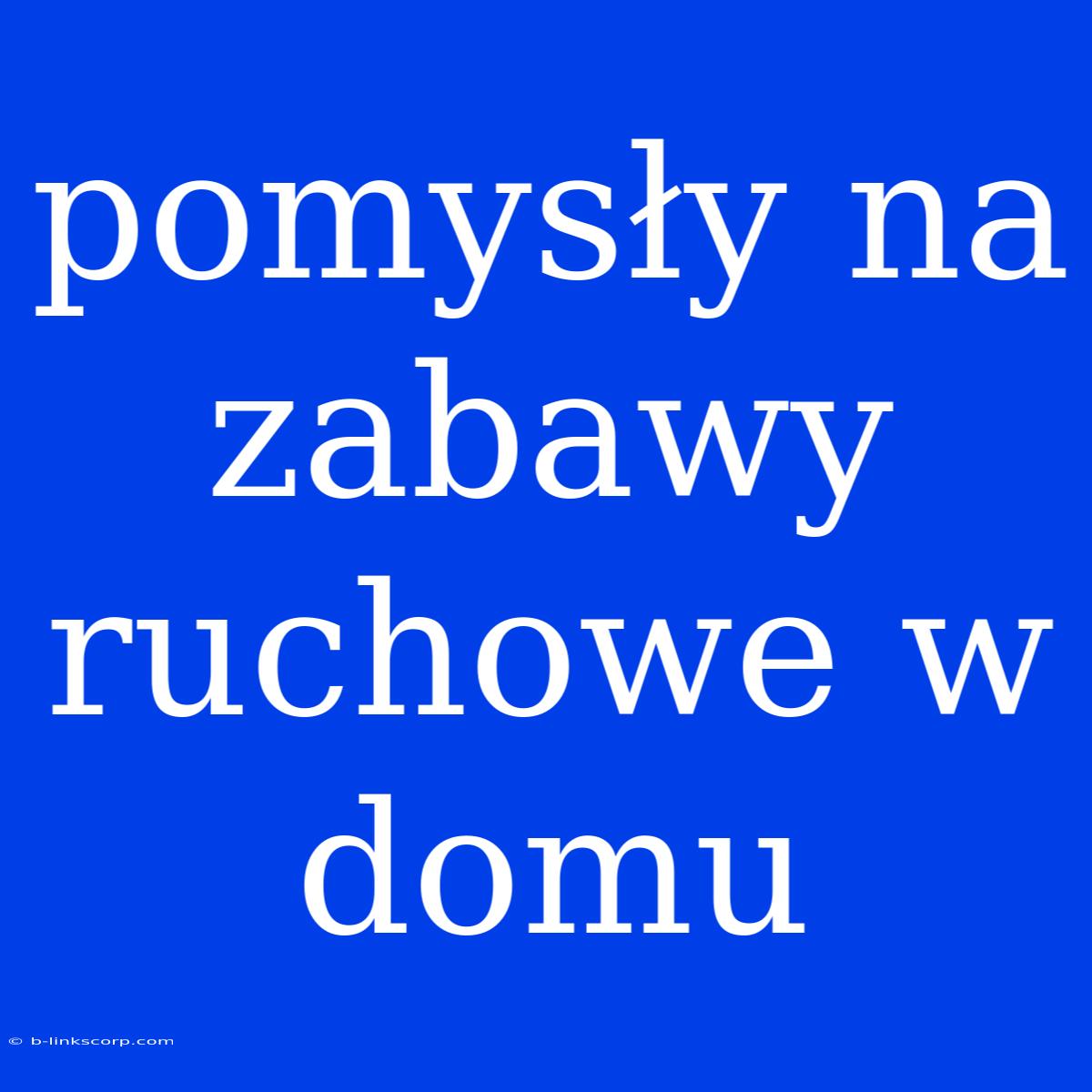 Pomysły Na Zabawy Ruchowe W Domu