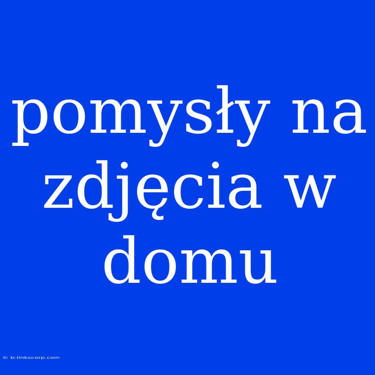 Pomysły Na Zdjęcia W Domu