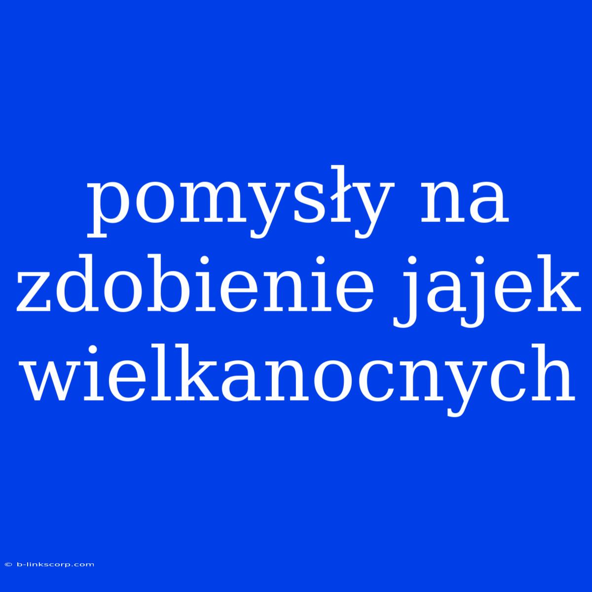 Pomysły Na Zdobienie Jajek Wielkanocnych