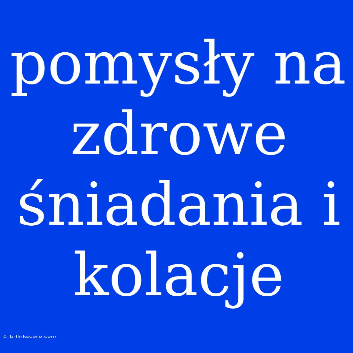 Pomysły Na Zdrowe Śniadania I Kolacje