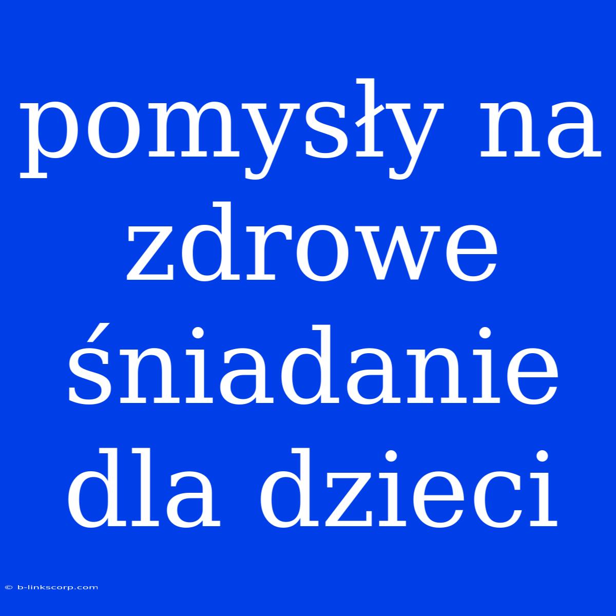 Pomysły Na Zdrowe Śniadanie Dla Dzieci