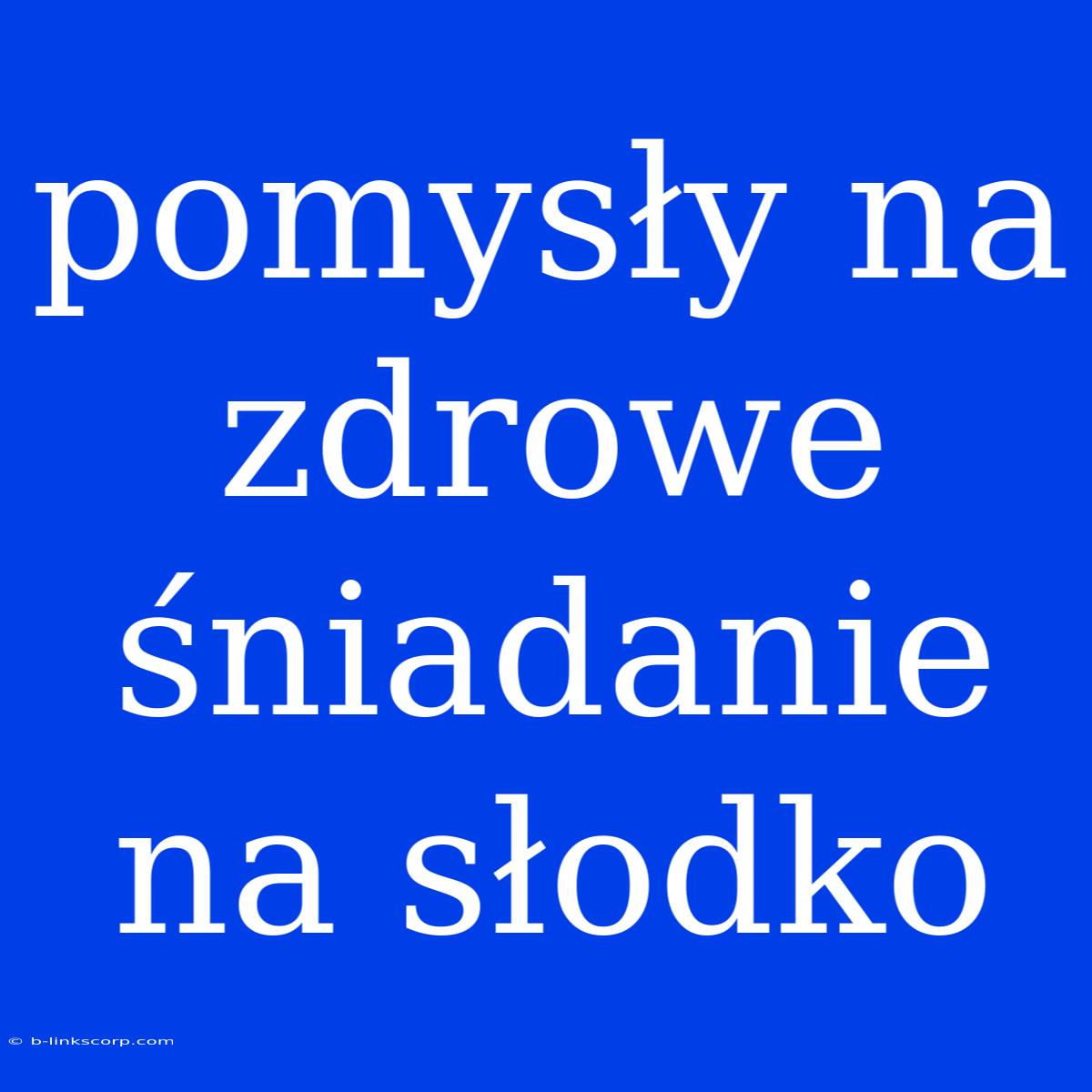 Pomysły Na Zdrowe Śniadanie Na Słodko