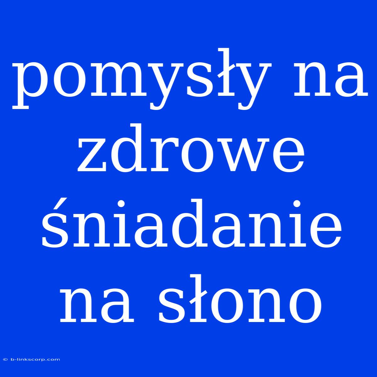 Pomysły Na Zdrowe Śniadanie Na Słono