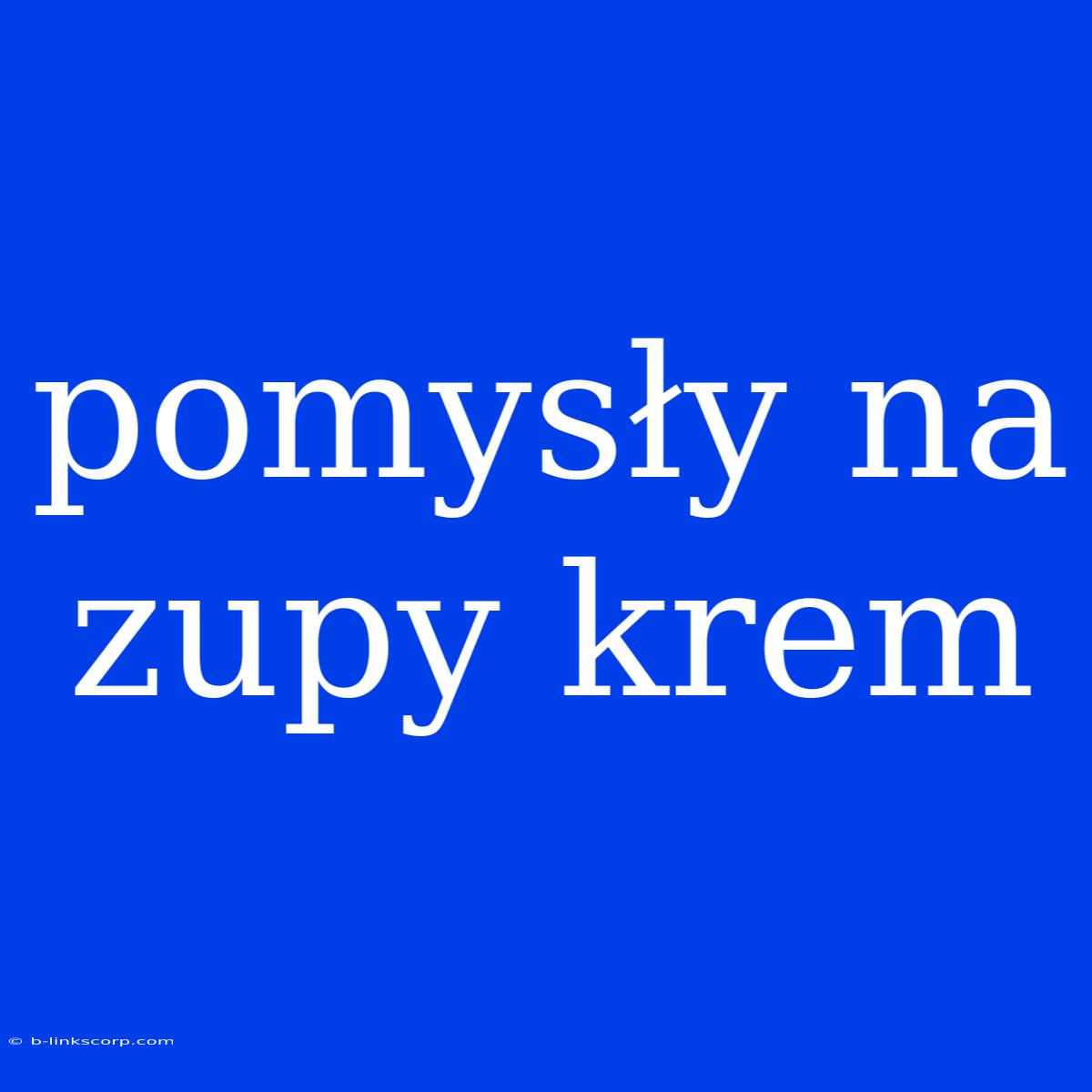 Pomysły Na Zupy Krem