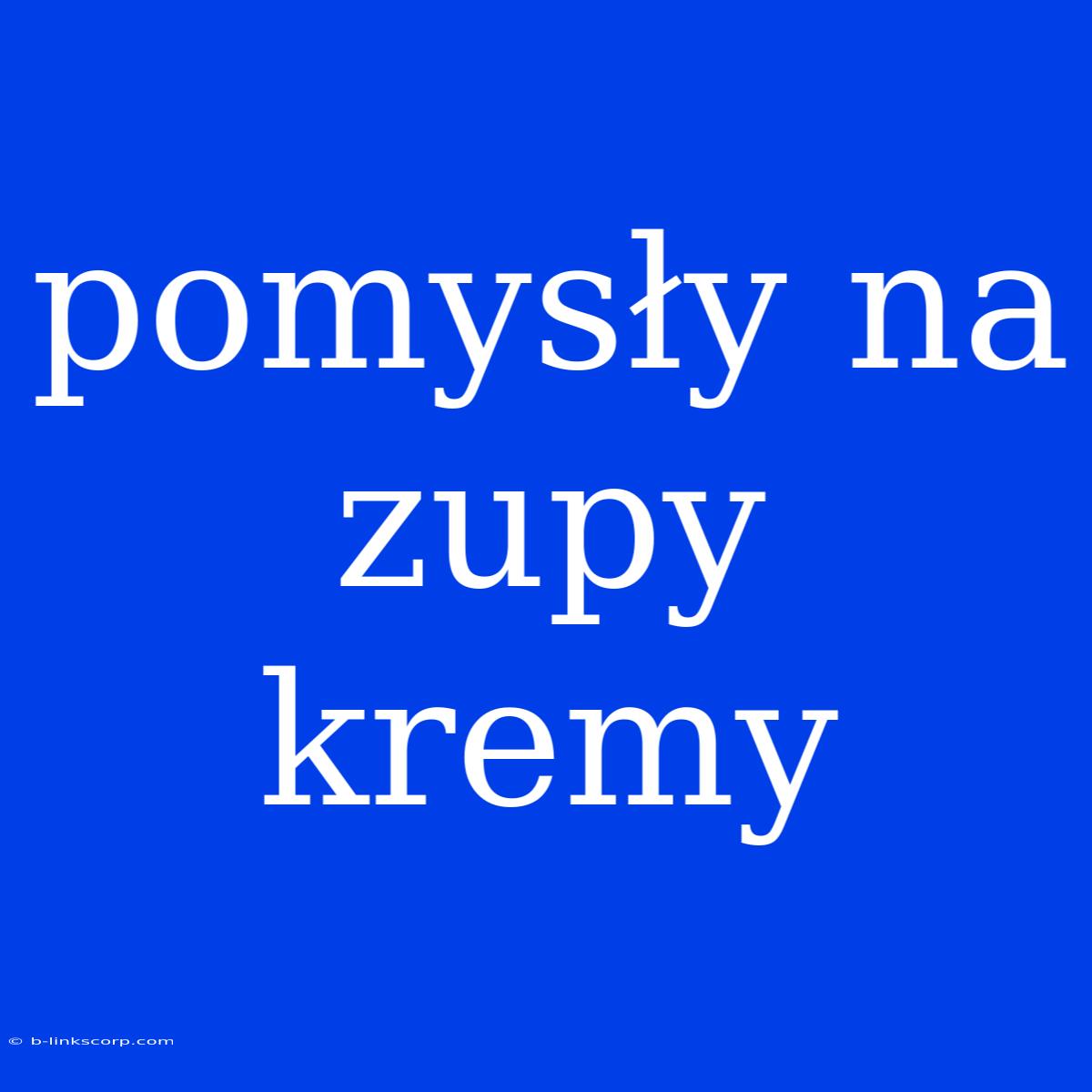 Pomysły Na Zupy Kremy