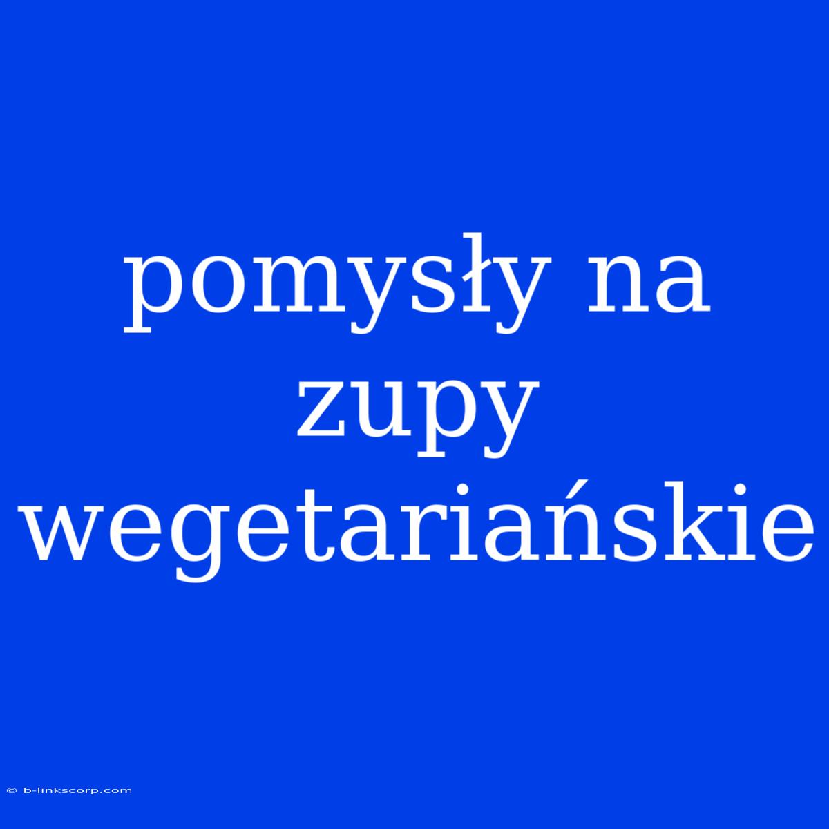 Pomysły Na Zupy Wegetariańskie