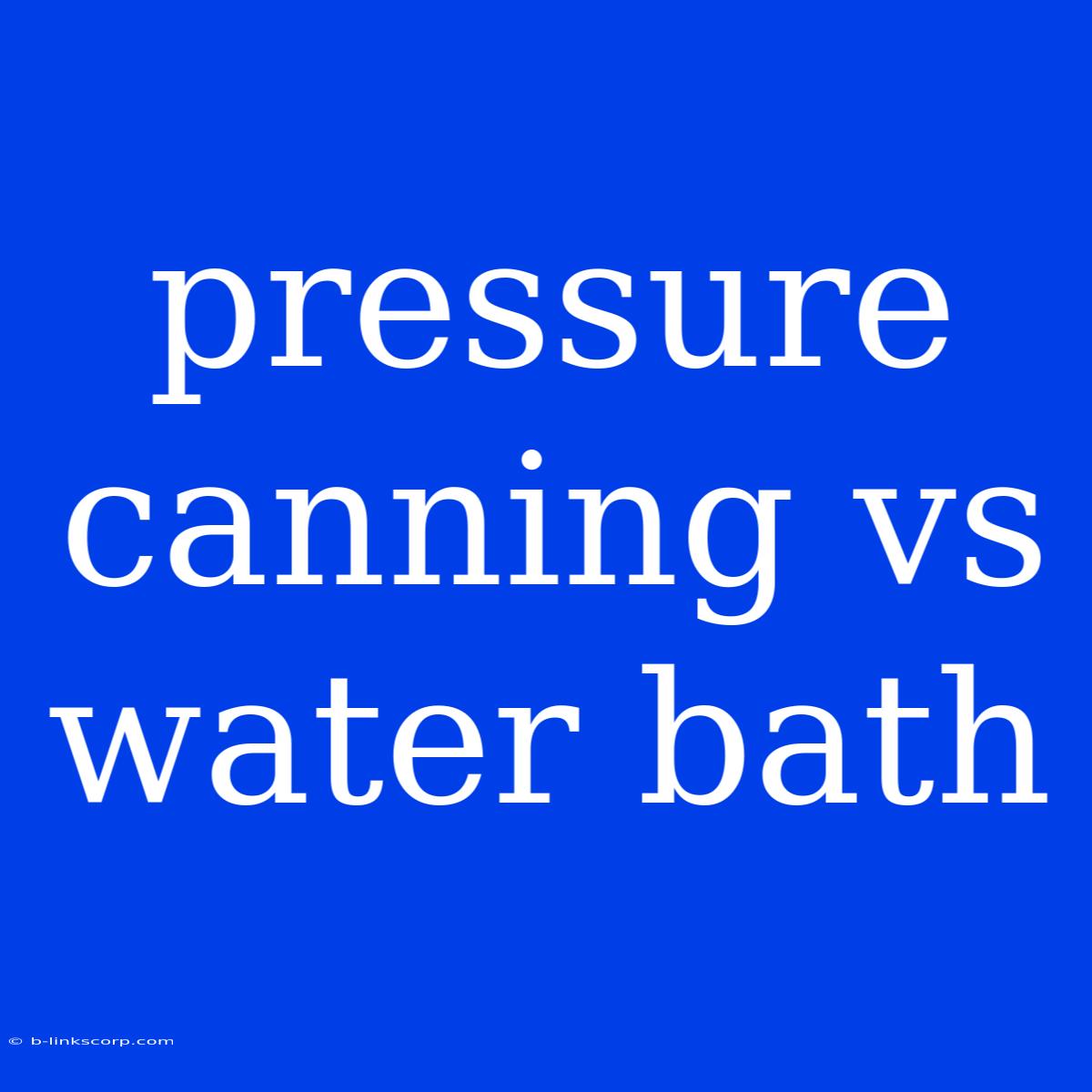 Pressure Canning Vs Water Bath