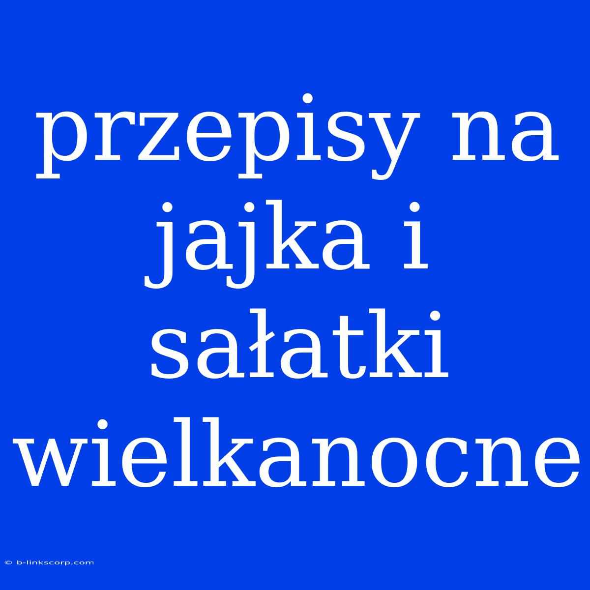 Przepisy Na Jajka I Sałatki Wielkanocne