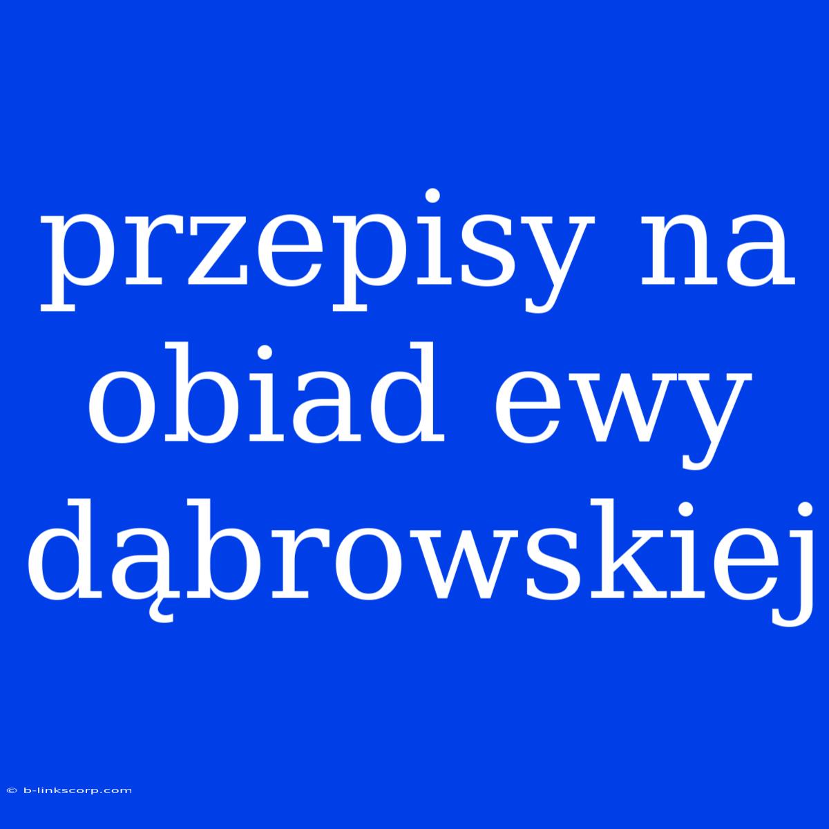 Przepisy Na Obiad Ewy Dąbrowskiej