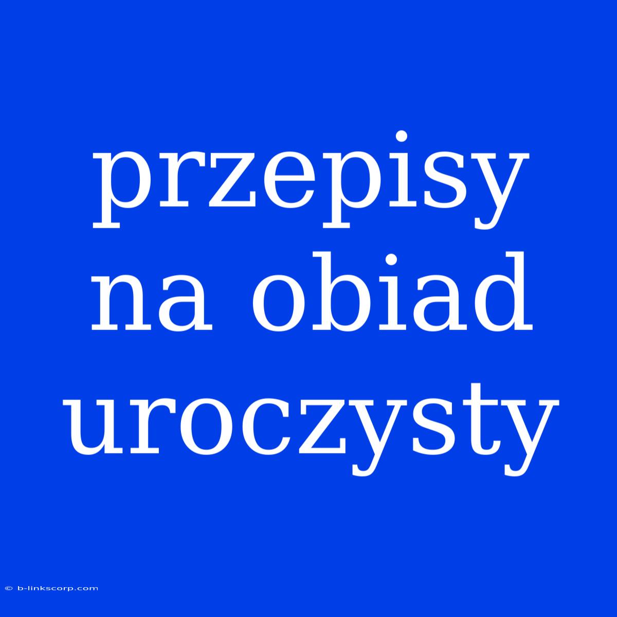 Przepisy Na Obiad Uroczysty