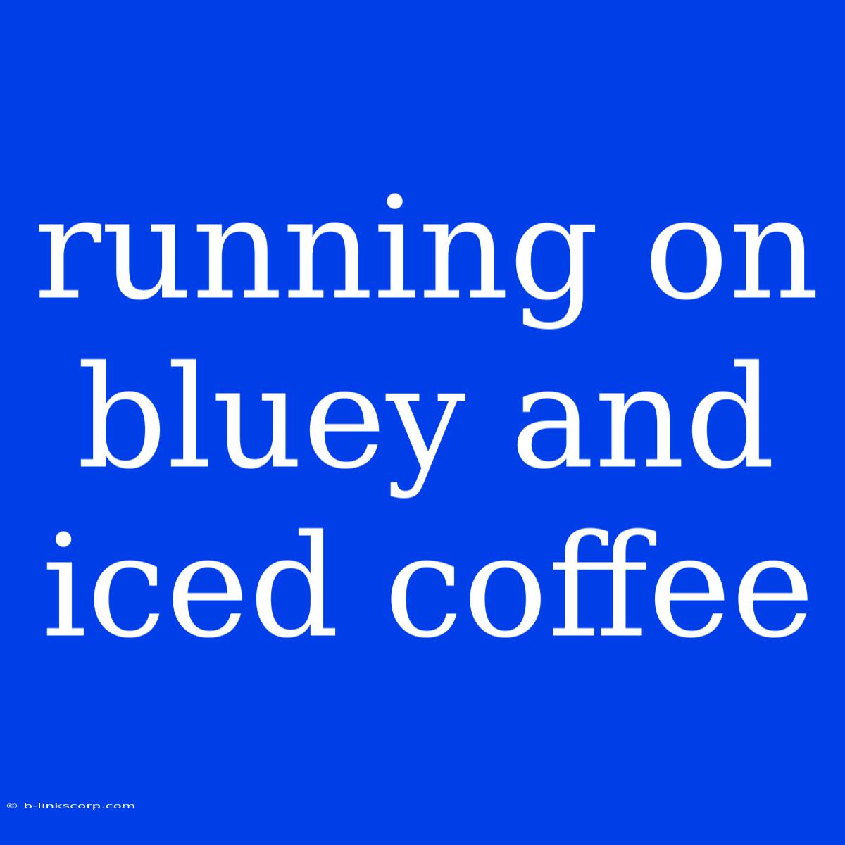 Running On Bluey And Iced Coffee