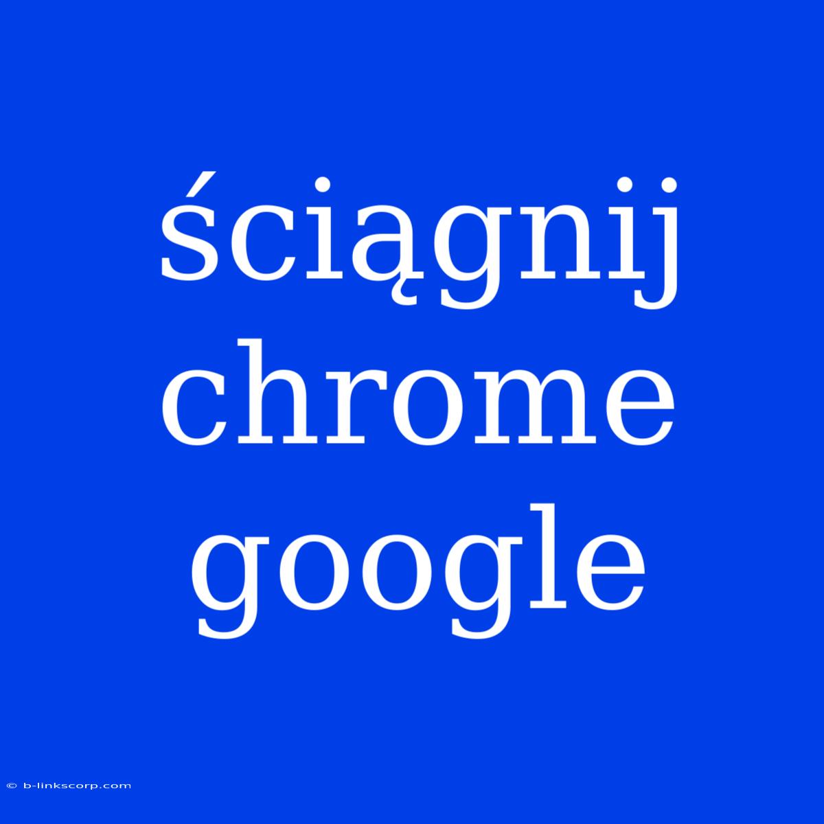 Ściągnij Chrome Google