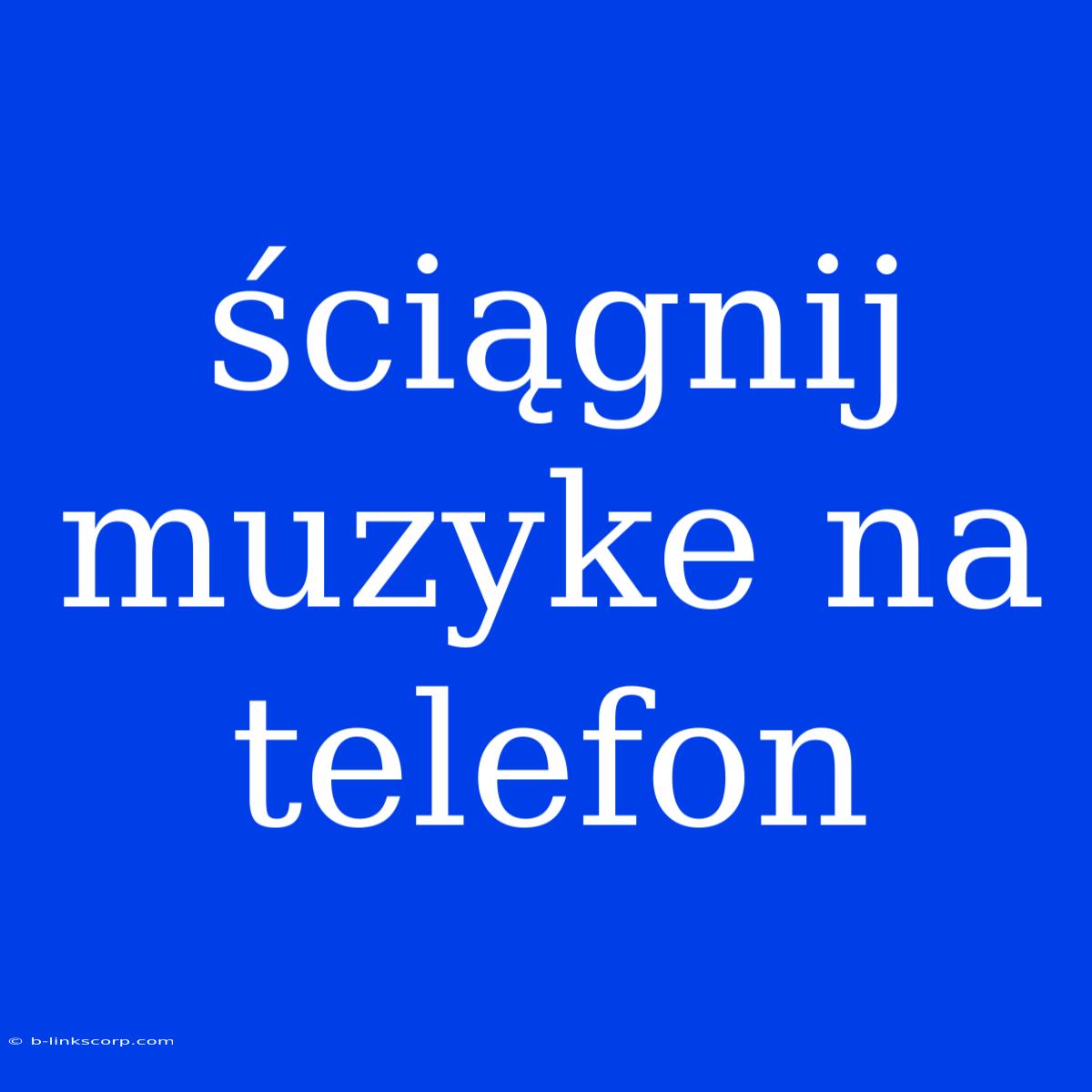 Ściągnij Muzyke Na Telefon