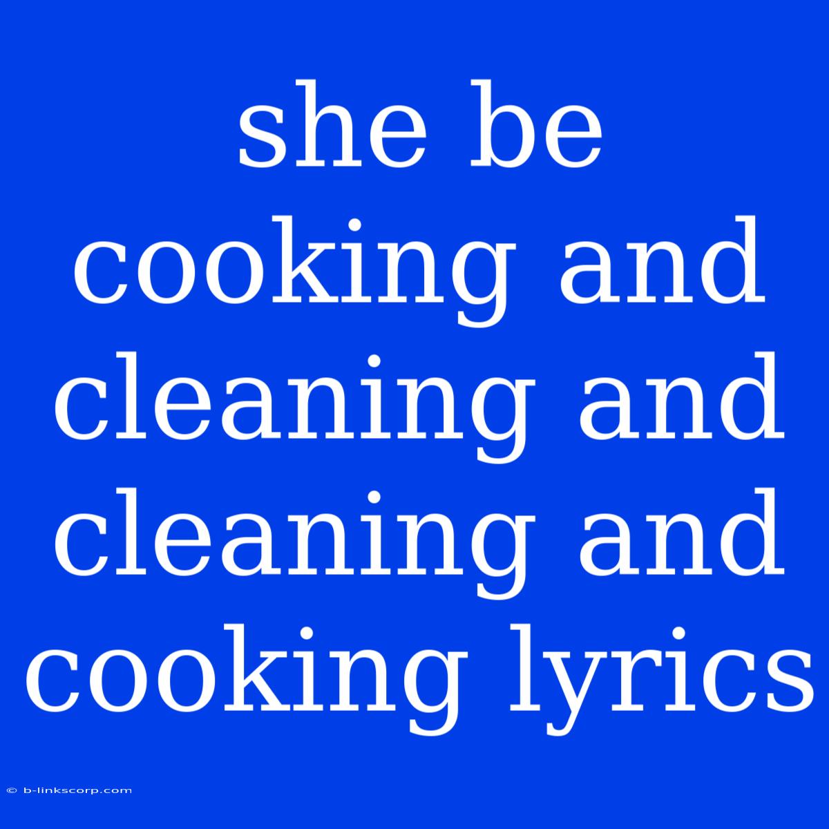 She Be Cooking And Cleaning And Cleaning And Cooking Lyrics