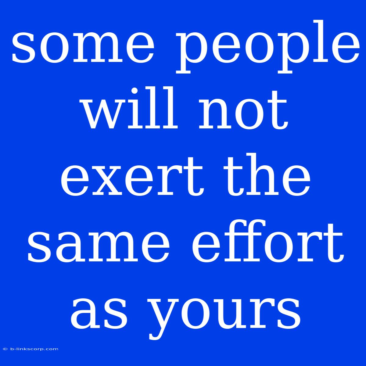 Some People Will Not Exert The Same Effort As Yours