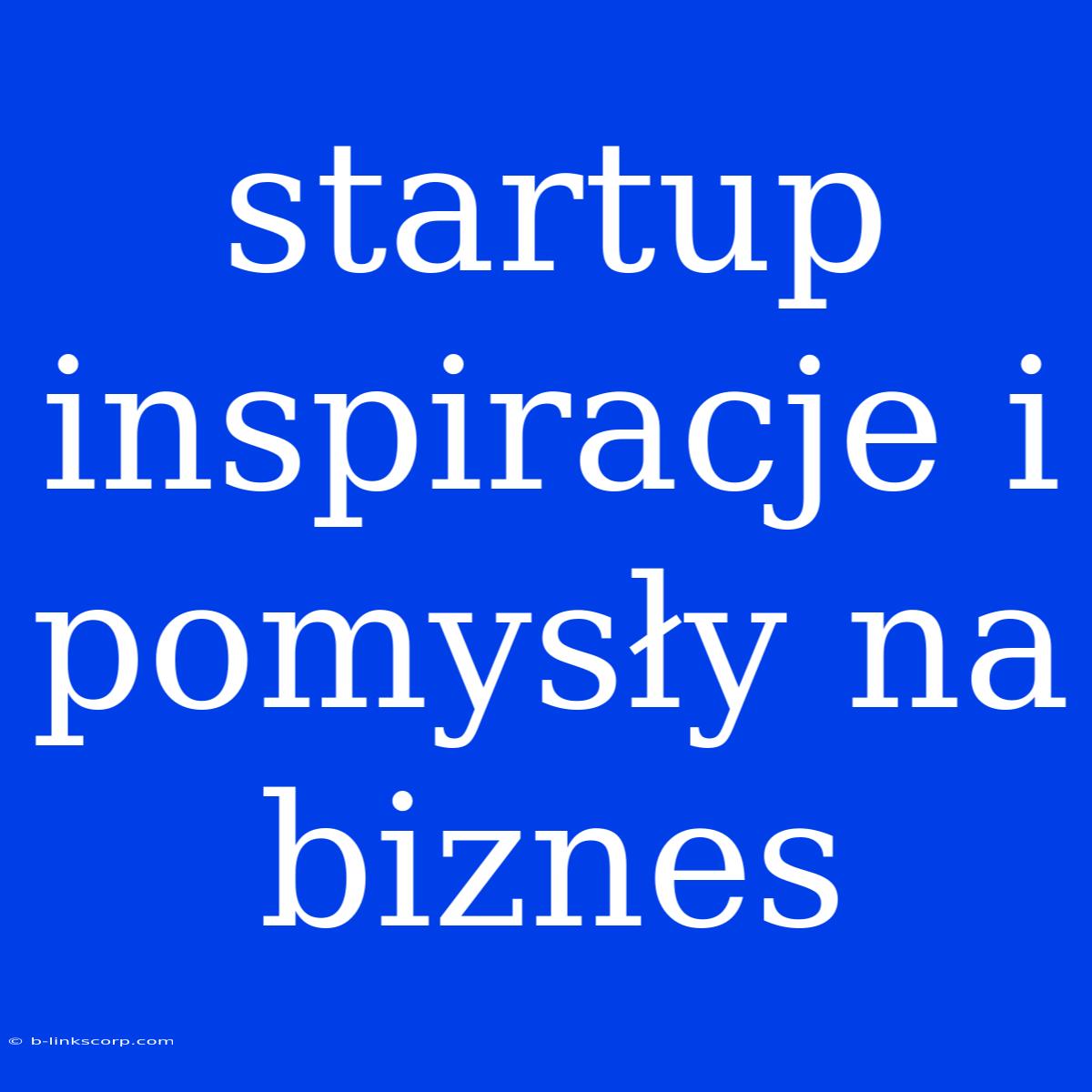 Startup Inspiracje I Pomysły Na Biznes